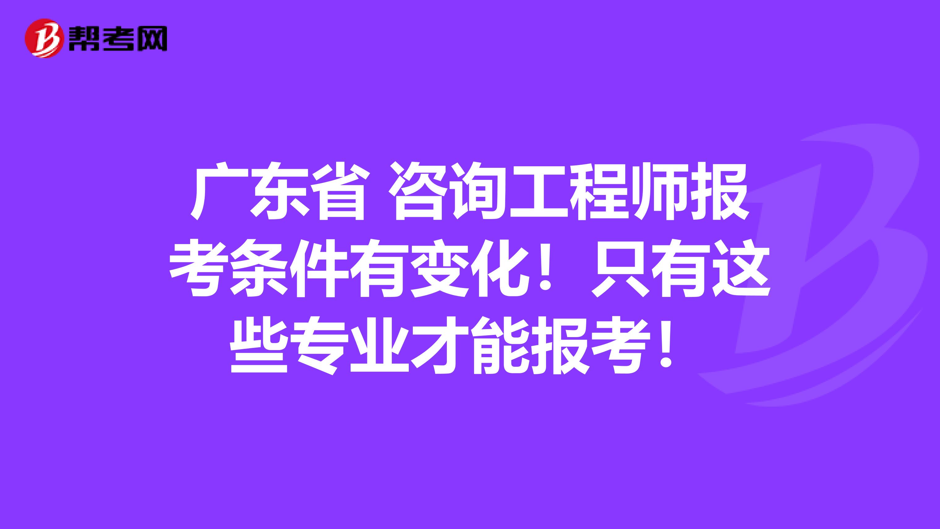 广东省 咨询工程师报考条件有变化！只有这些专业才能报考！