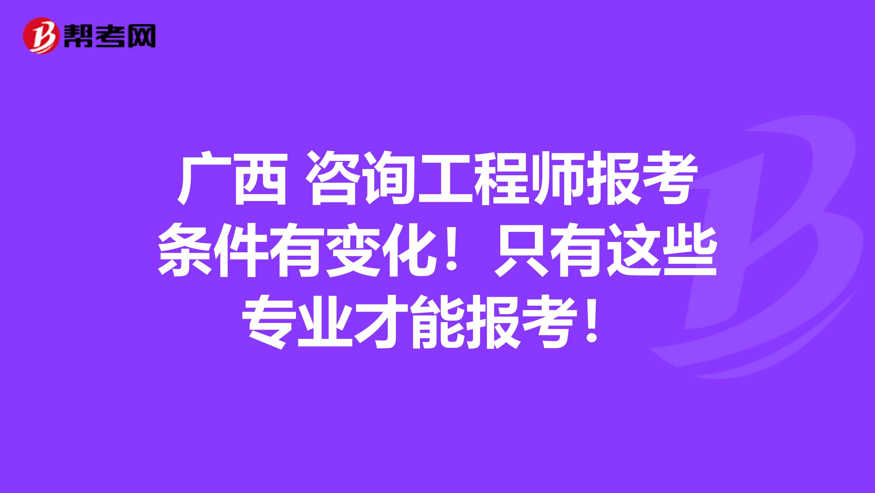 广西 咨询工程师报考条件有变化！只有这些专业才能报考！