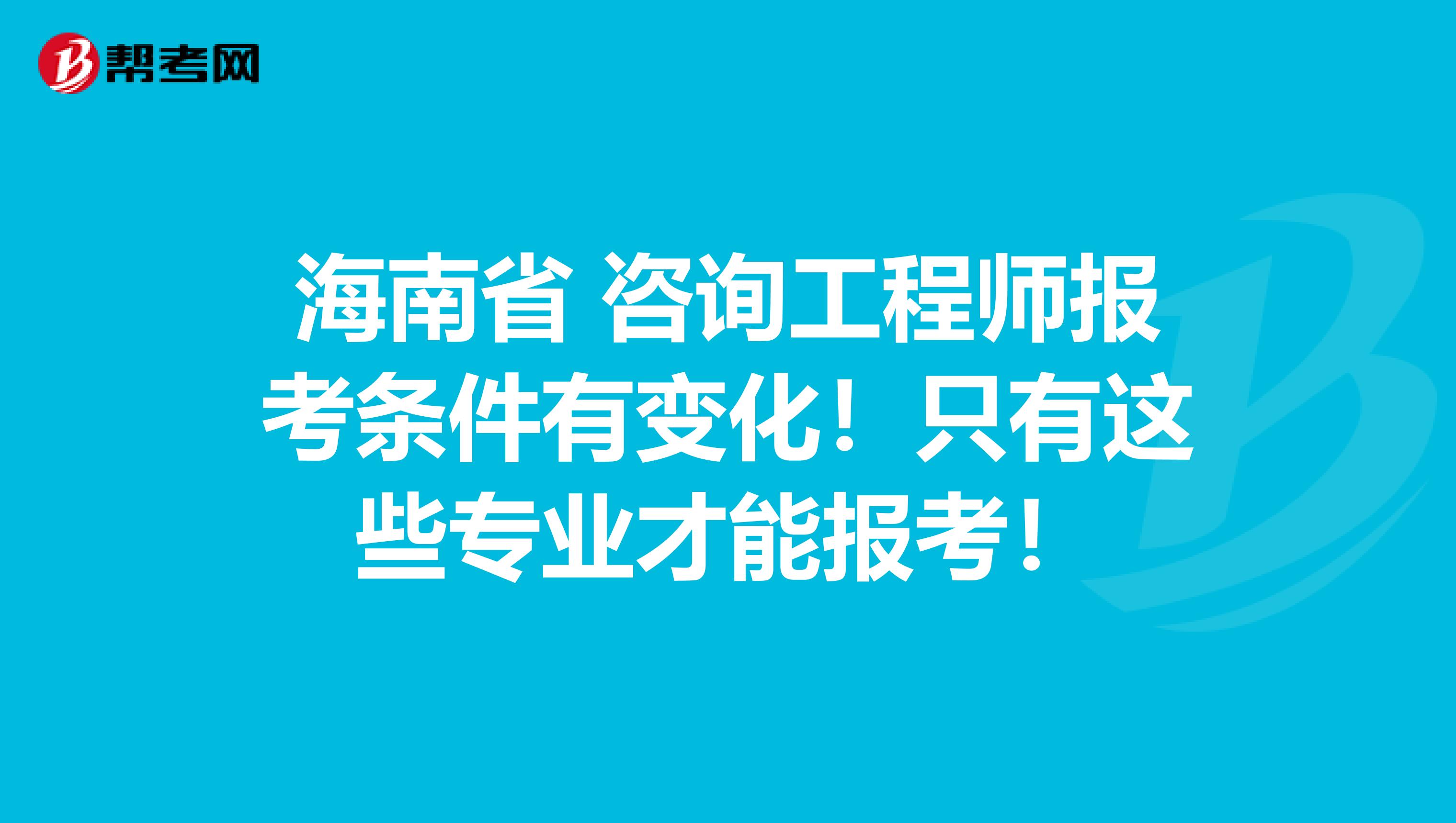海南省 咨询工程师报考条件有变化！只有这些专业才能报考！
