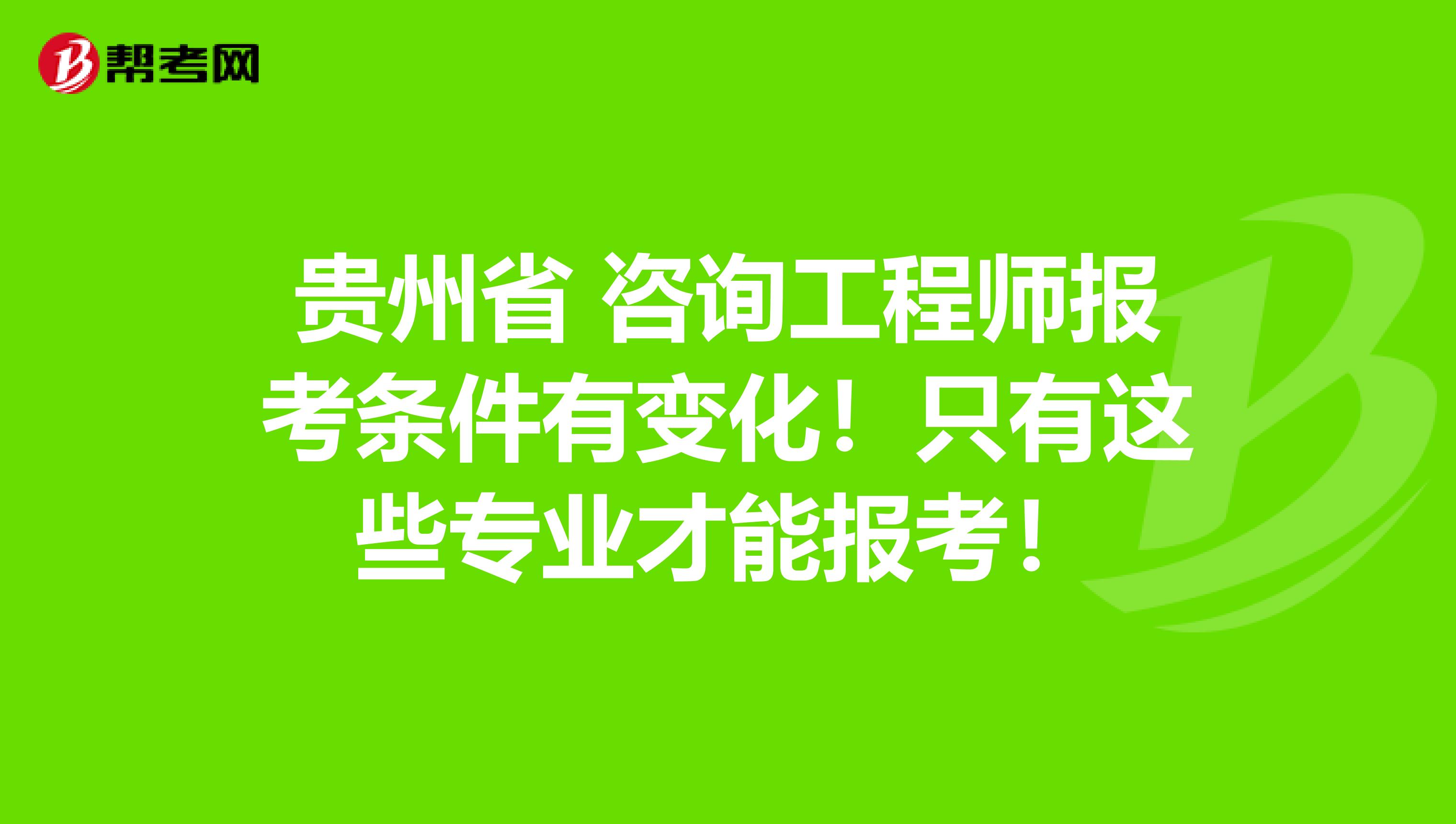 贵州省 咨询工程师报考条件有变化！只有这些专业才能报考！