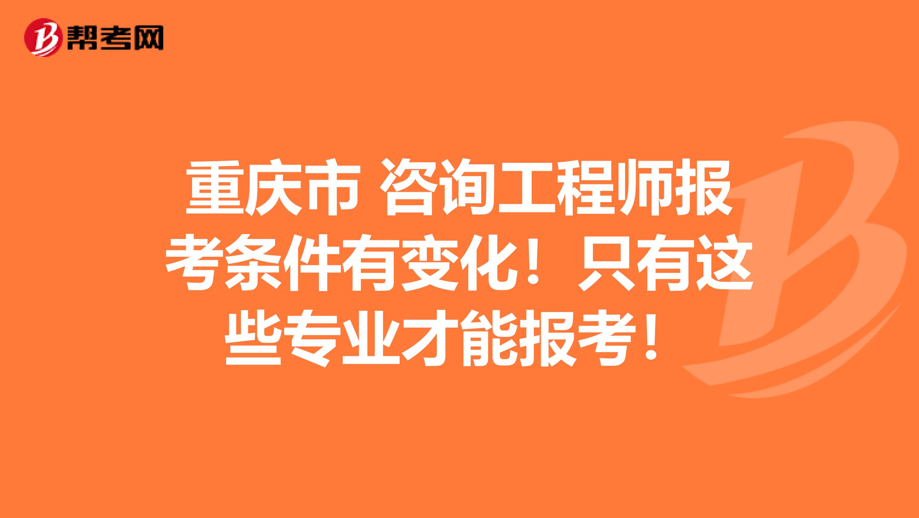 重庆市 咨询工程师报考条件有变化！只有这些专业才能报考！