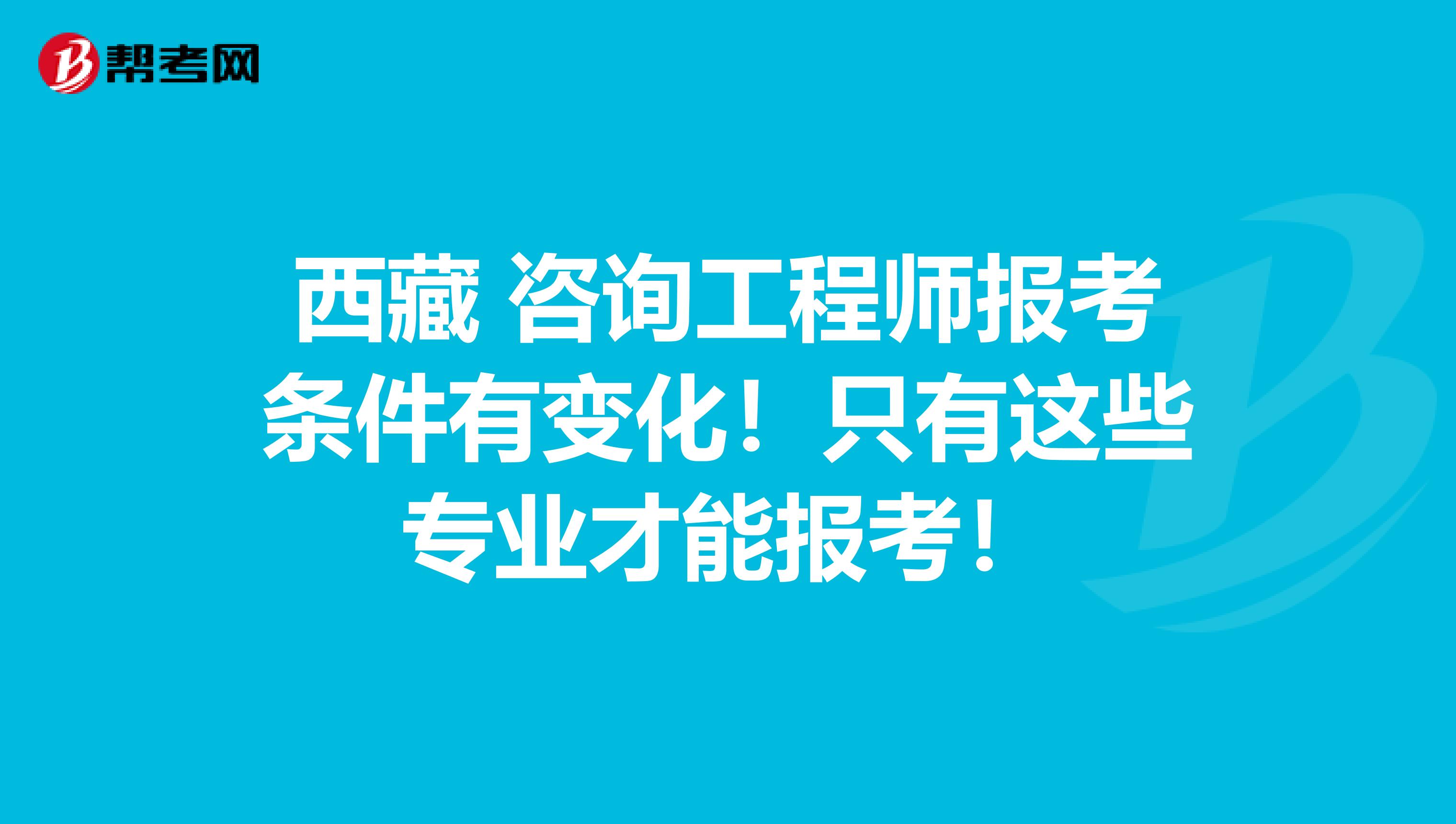 西藏 咨询工程师报考条件有变化！只有这些专业才能报考！
