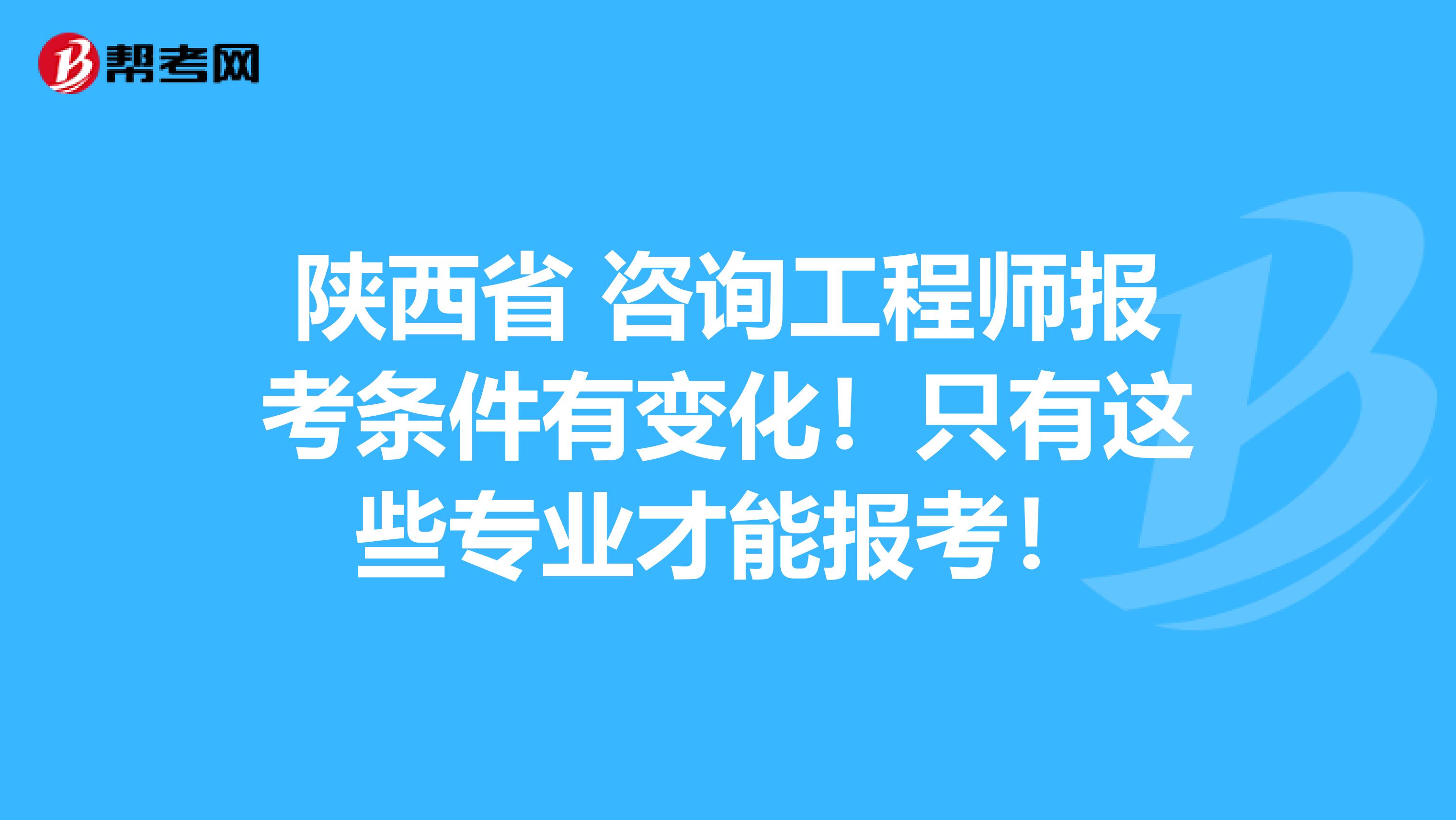 陕西省 咨询工程师报考条件有变化！只有这些专业才能报考！