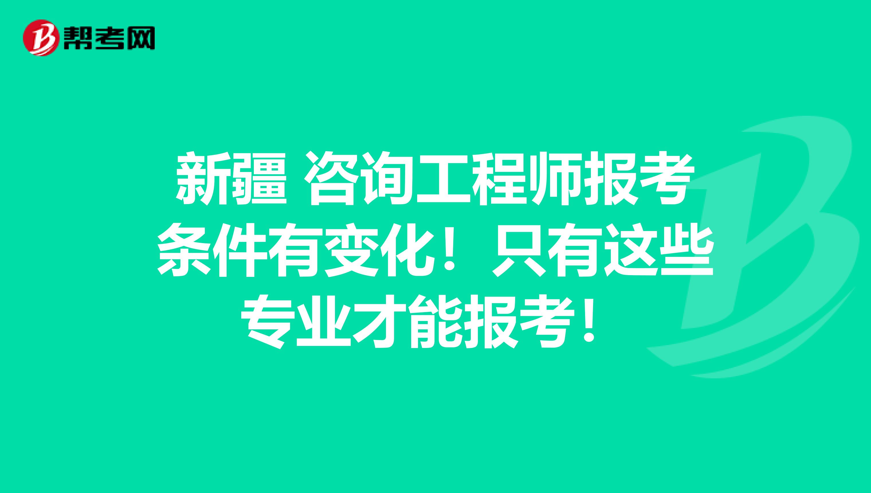 新疆 咨询工程师报考条件有变化！只有这些专业才能报考！