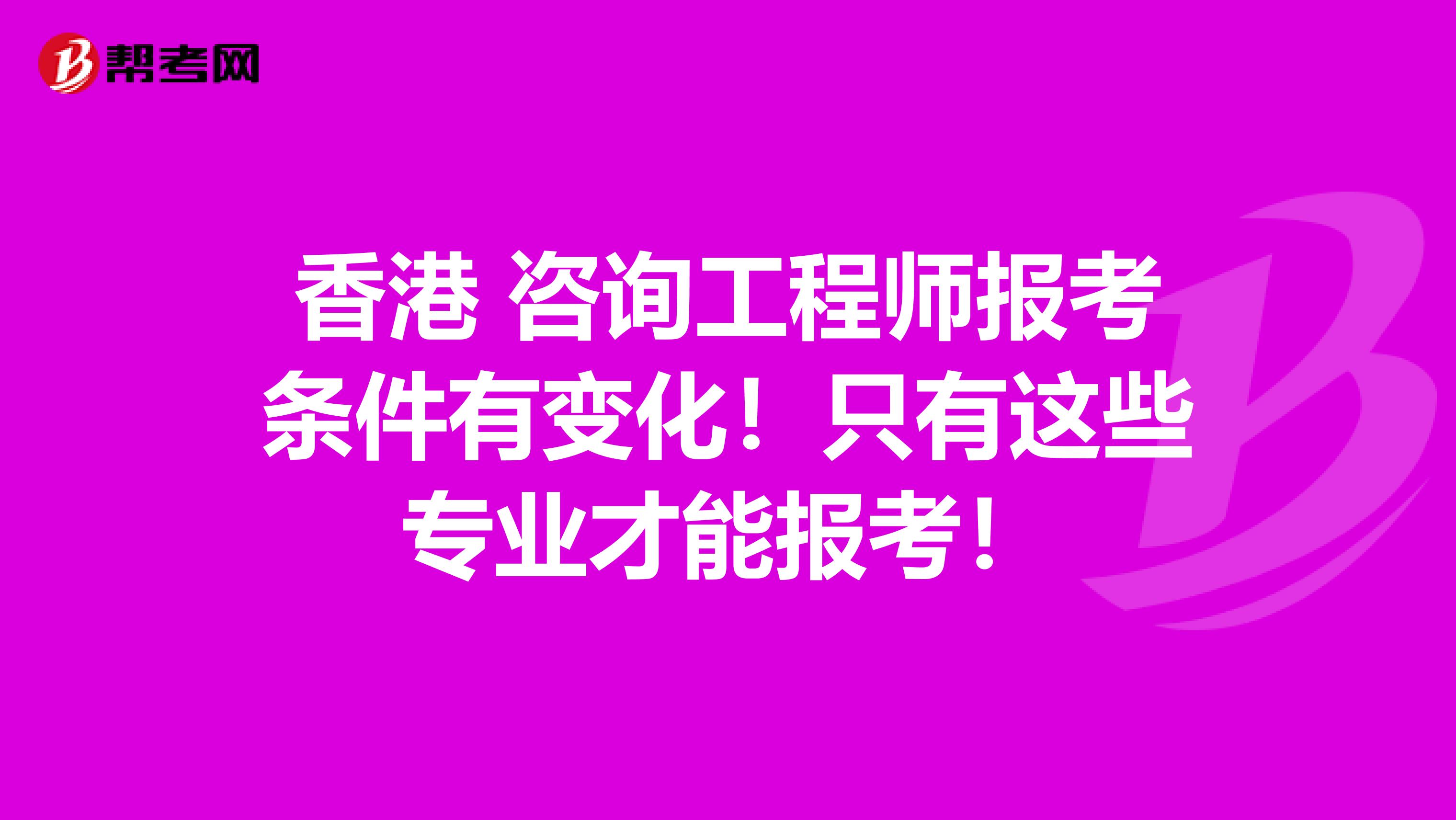 香港 咨询工程师报考条件有变化！只有这些专业才能报考！