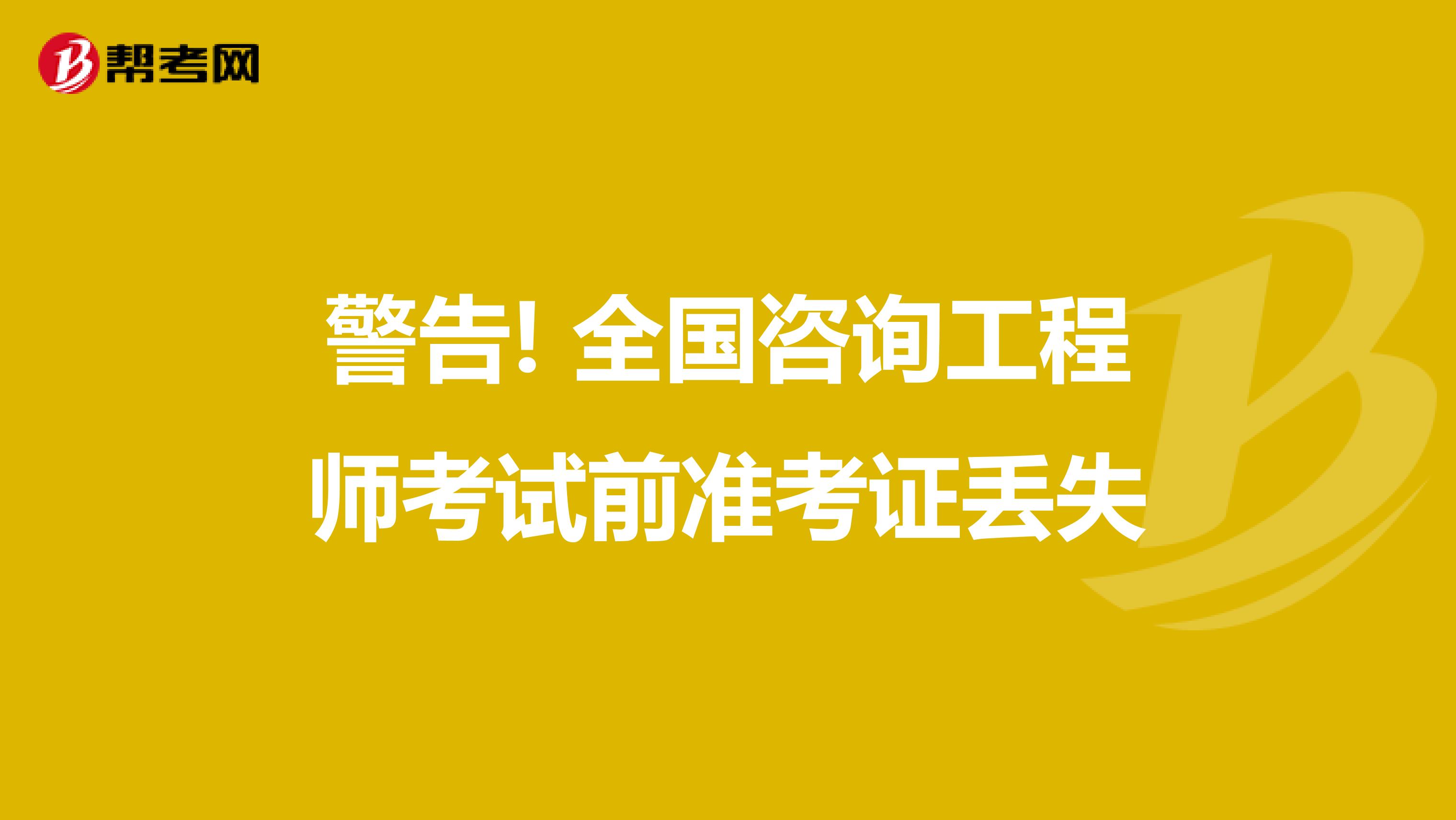 警告! 全国咨询工程师考试前准考证丢失