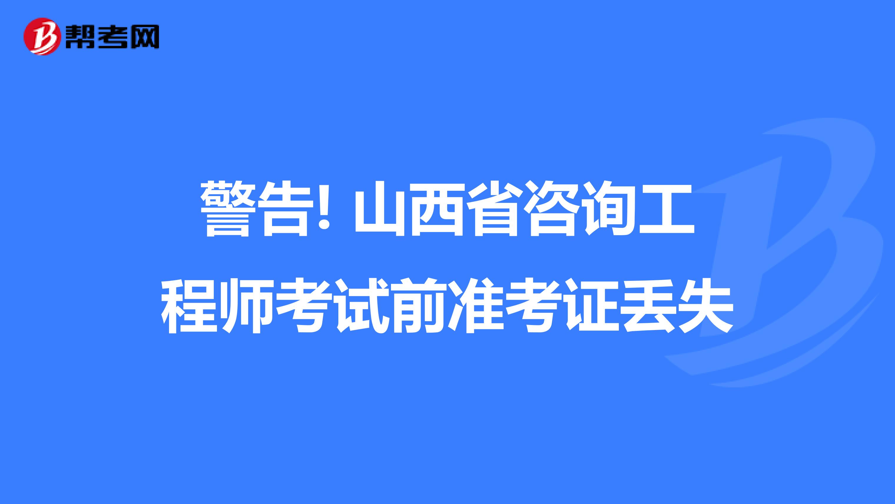 警告! 山西省咨询工程师考试前准考证丢失