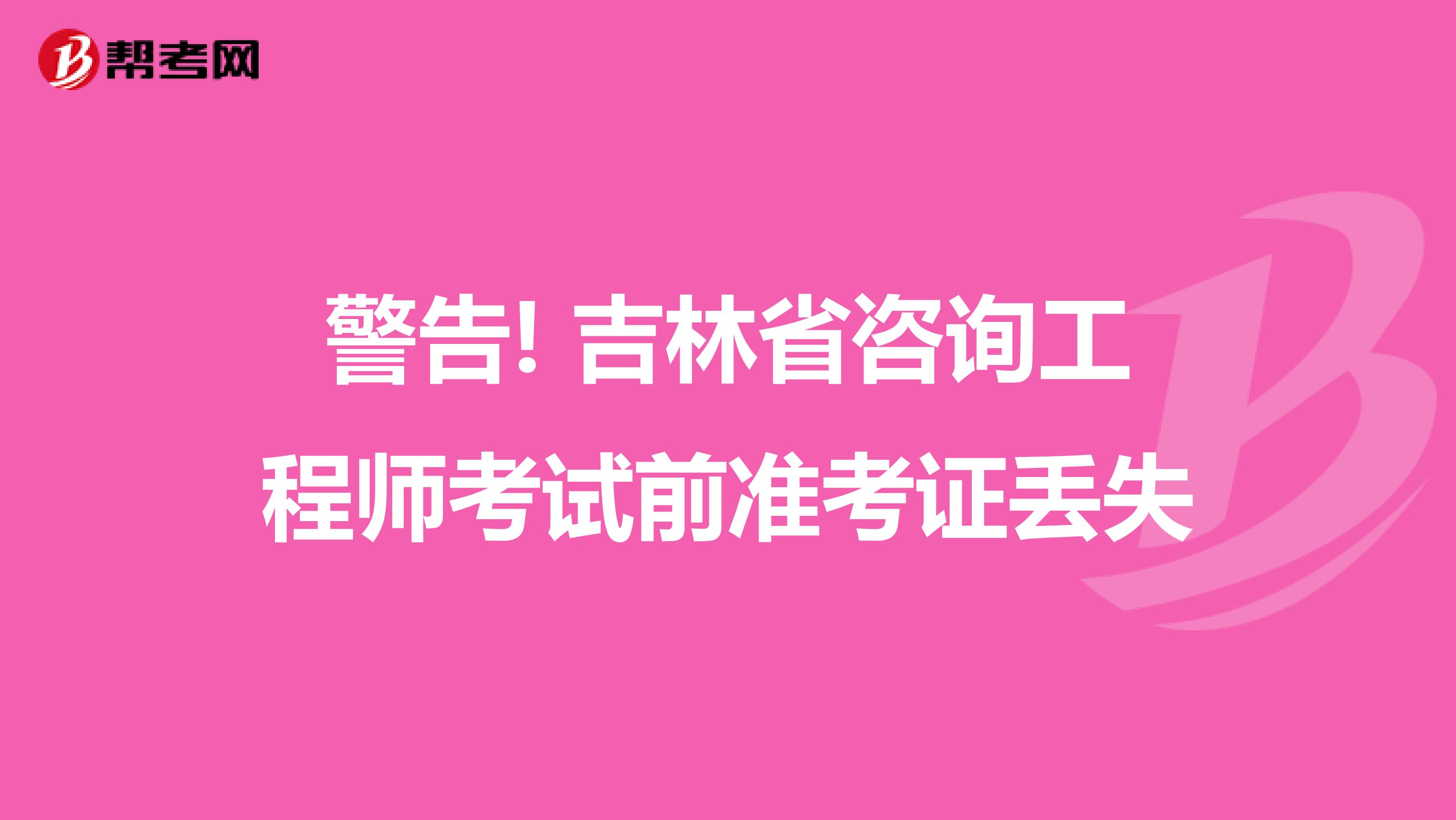 警告! 吉林省咨询工程师考试前准考证丢失