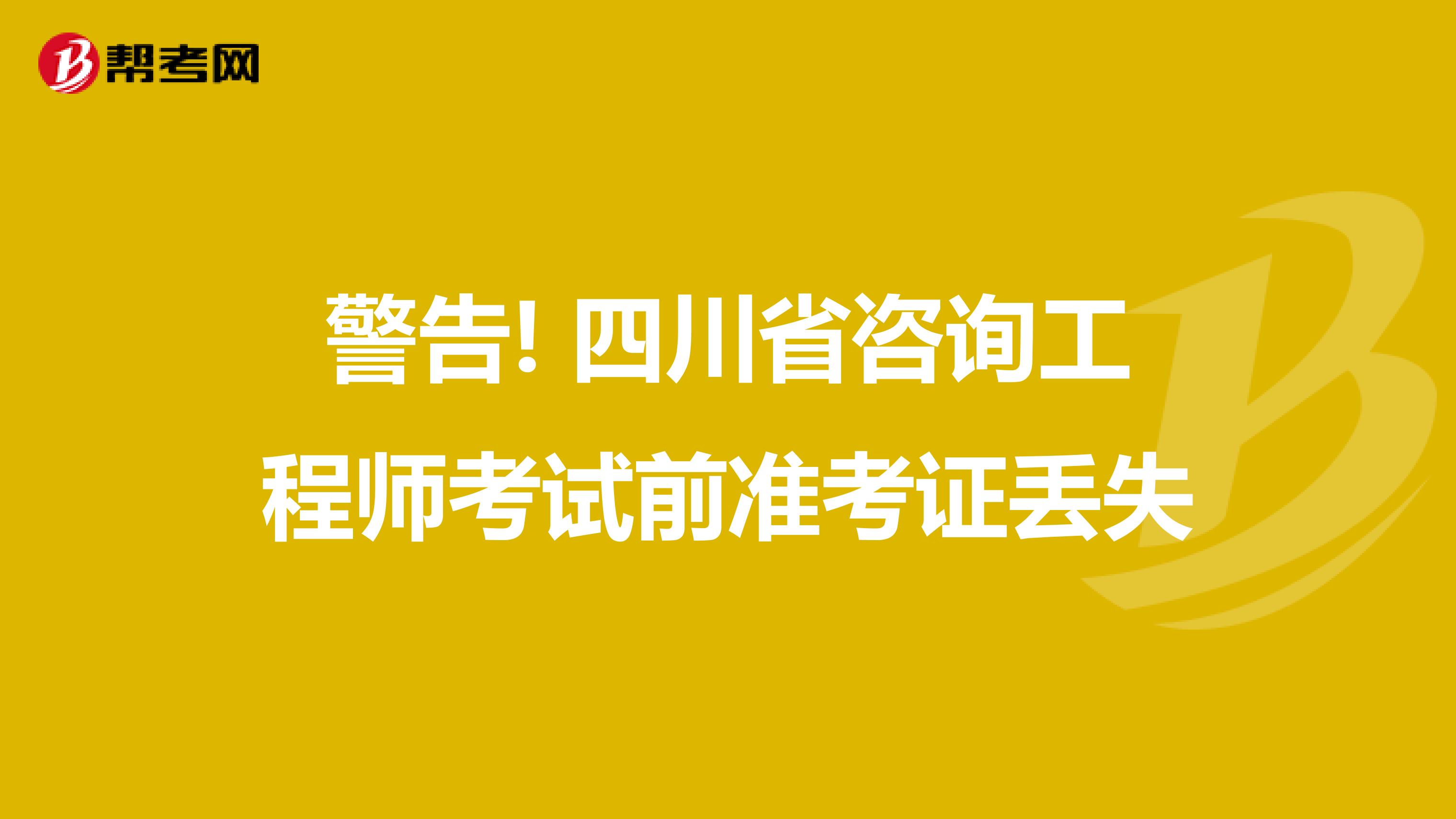警告! 四川省咨询工程师考试前准考证丢失