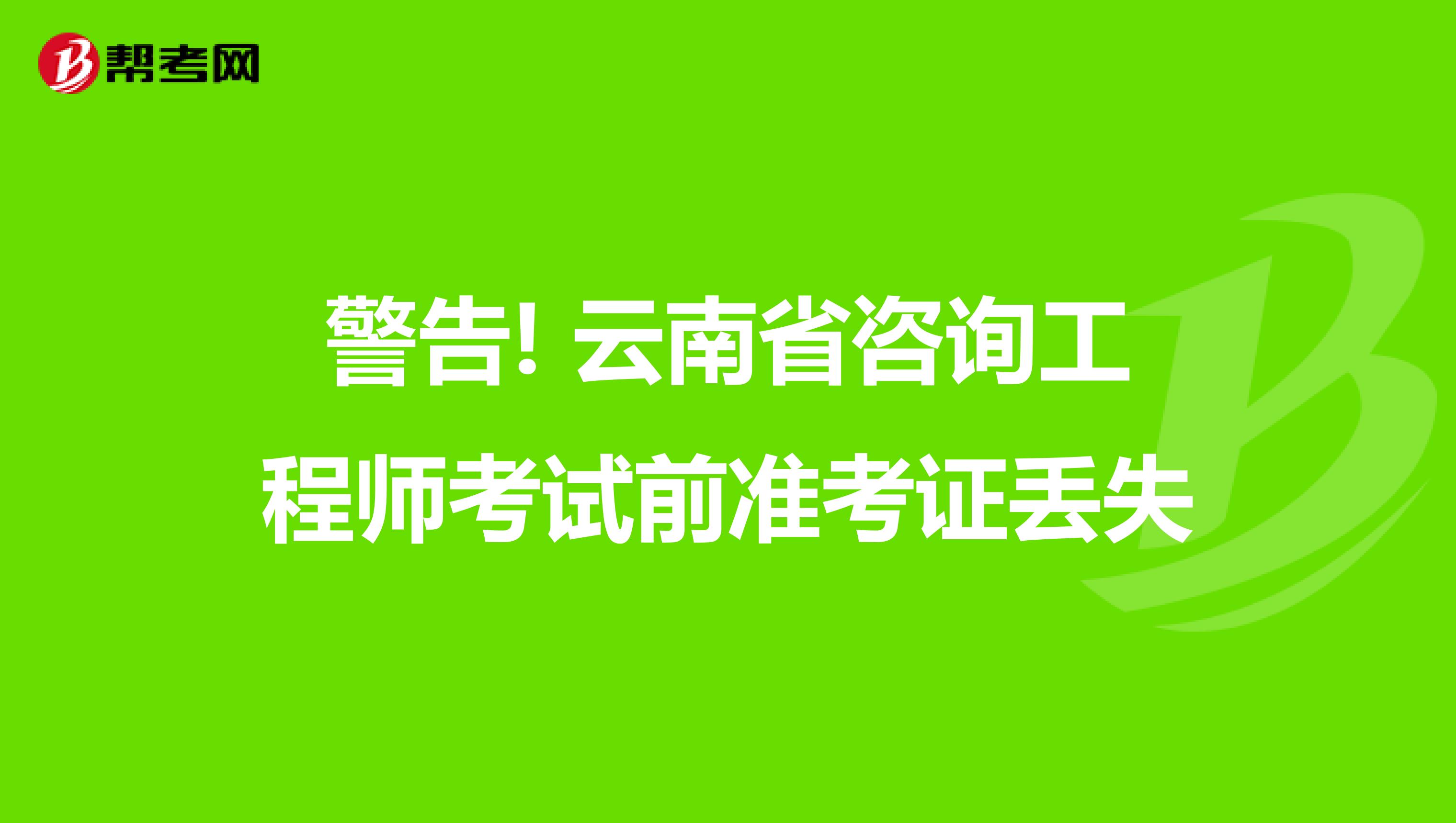 警告! 云南省咨询工程师考试前准考证丢失