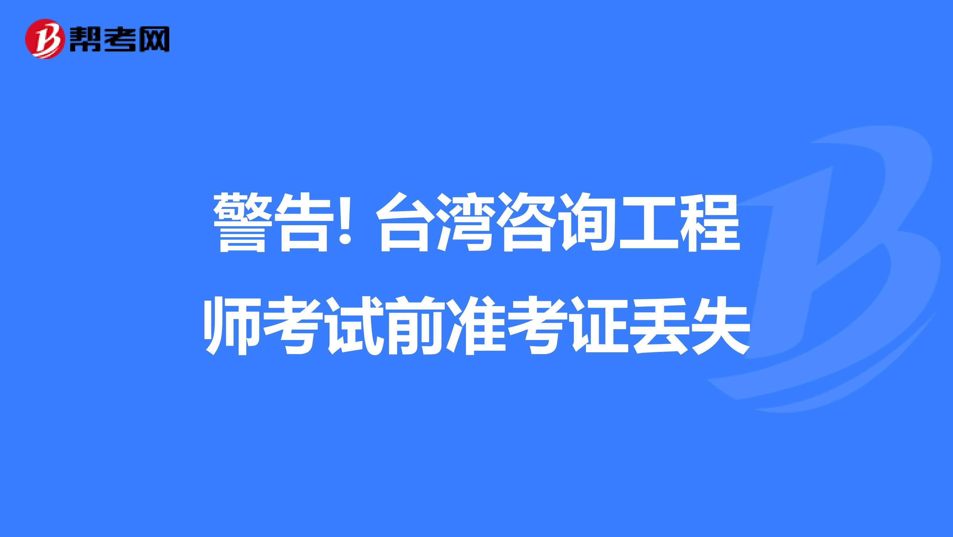 警告! 台湾咨询工程师考试前准考证丢失