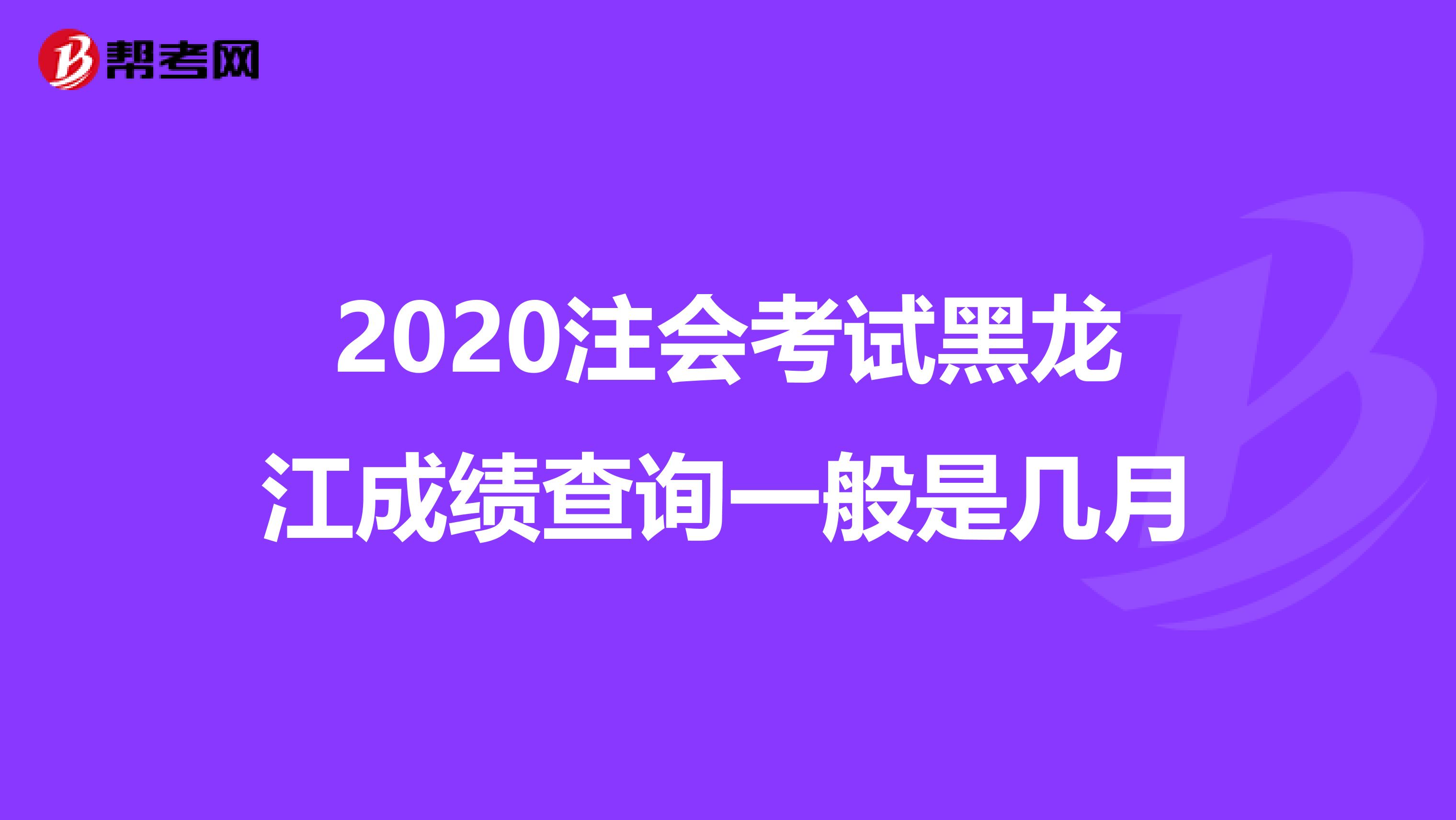 2020注会考试黑龙江成绩查询一般是几月