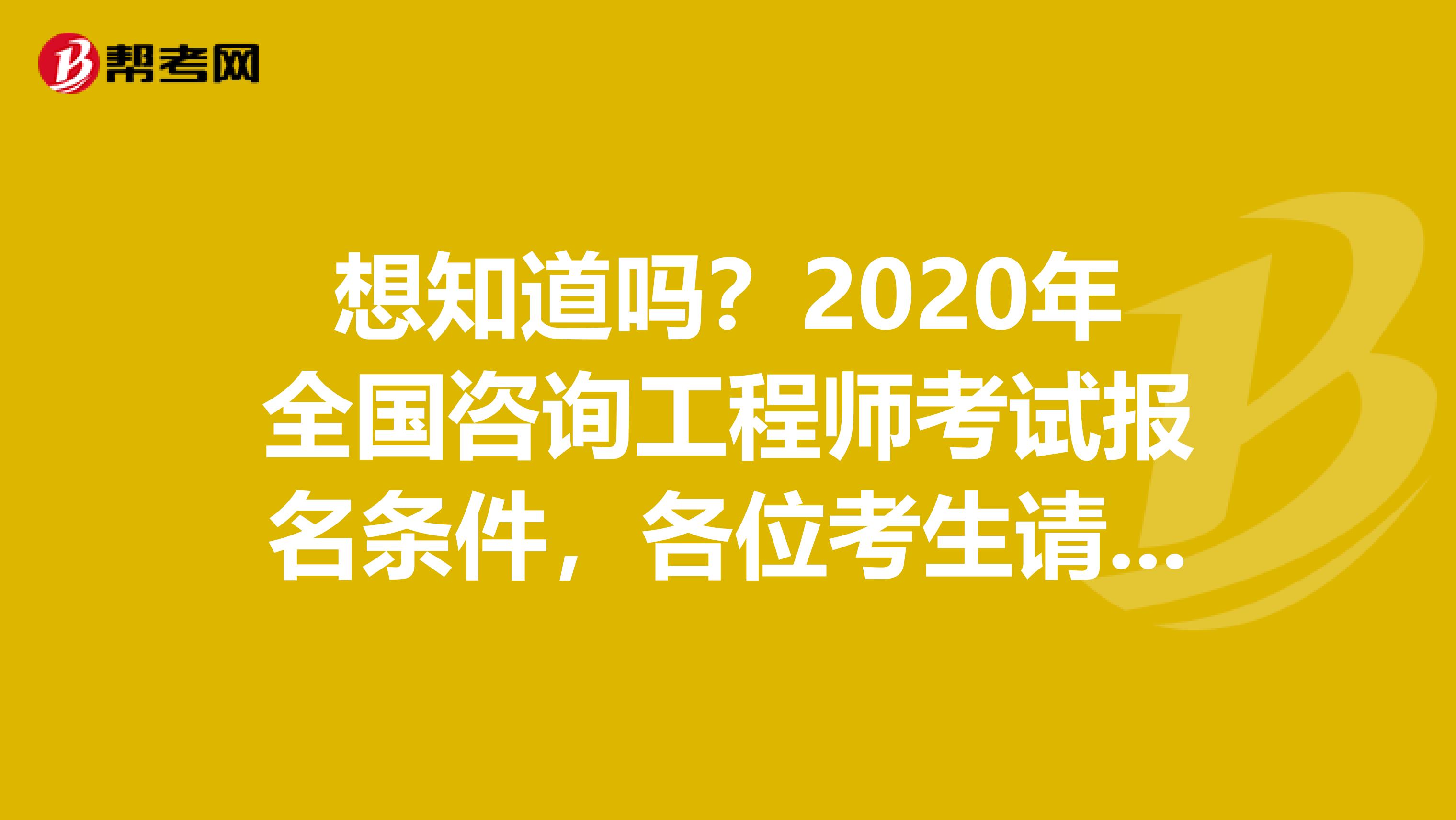 想知道吗？2020年全国咨询工程师考试报名条件，各位考生请注意