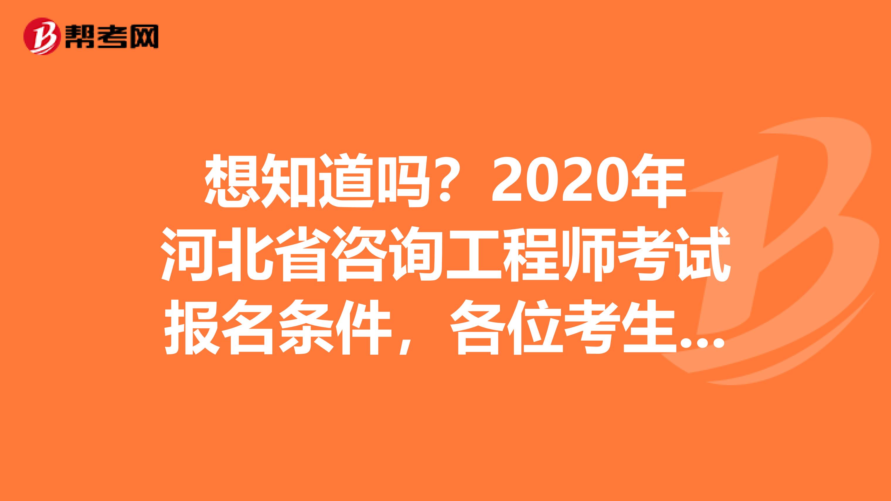 想知道吗？2020年河北省咨询工程师考试报名条件，各位考生请注意