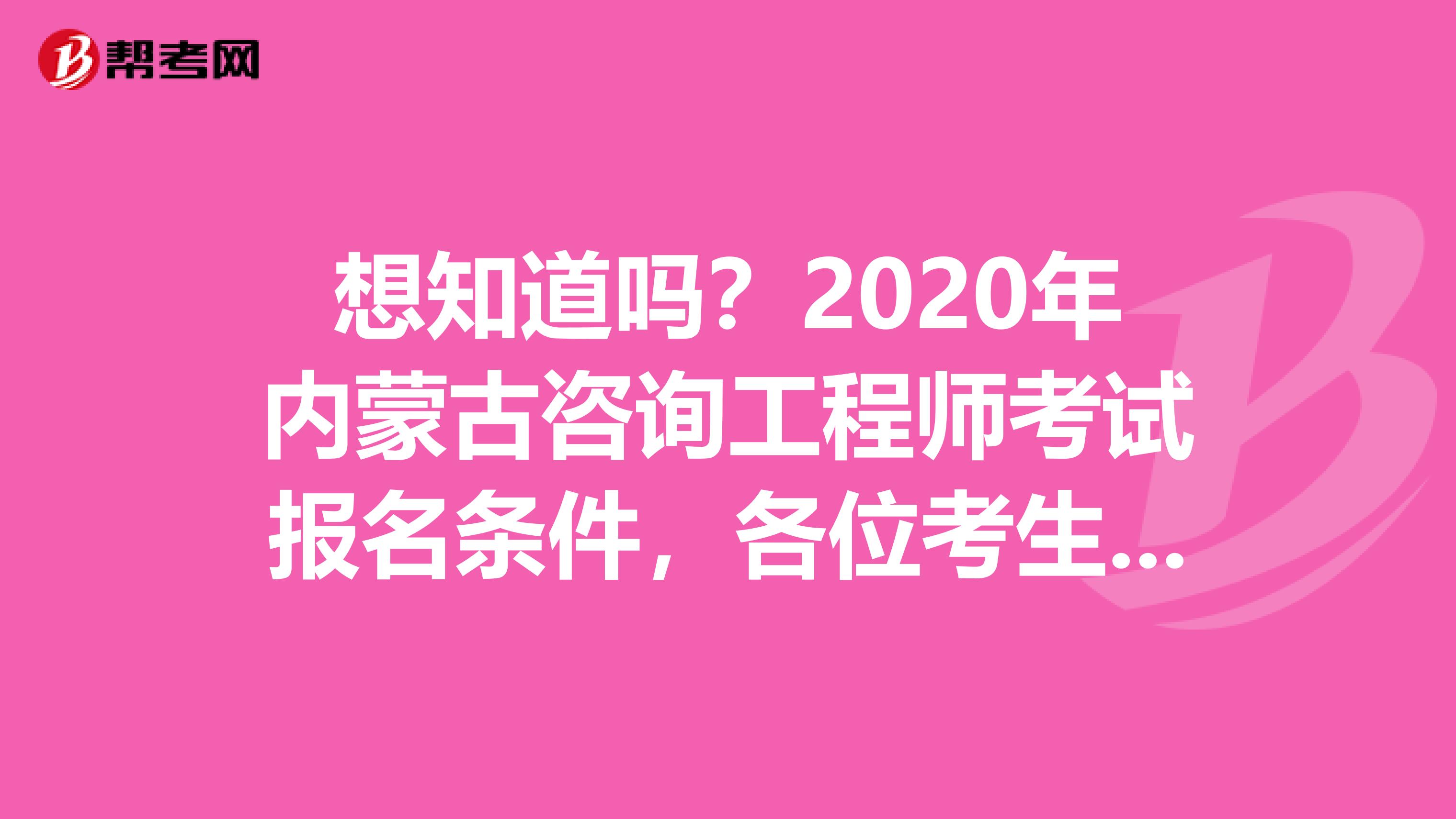 想知道吗？2020年内蒙古咨询工程师考试报名条件，各位考生请注意