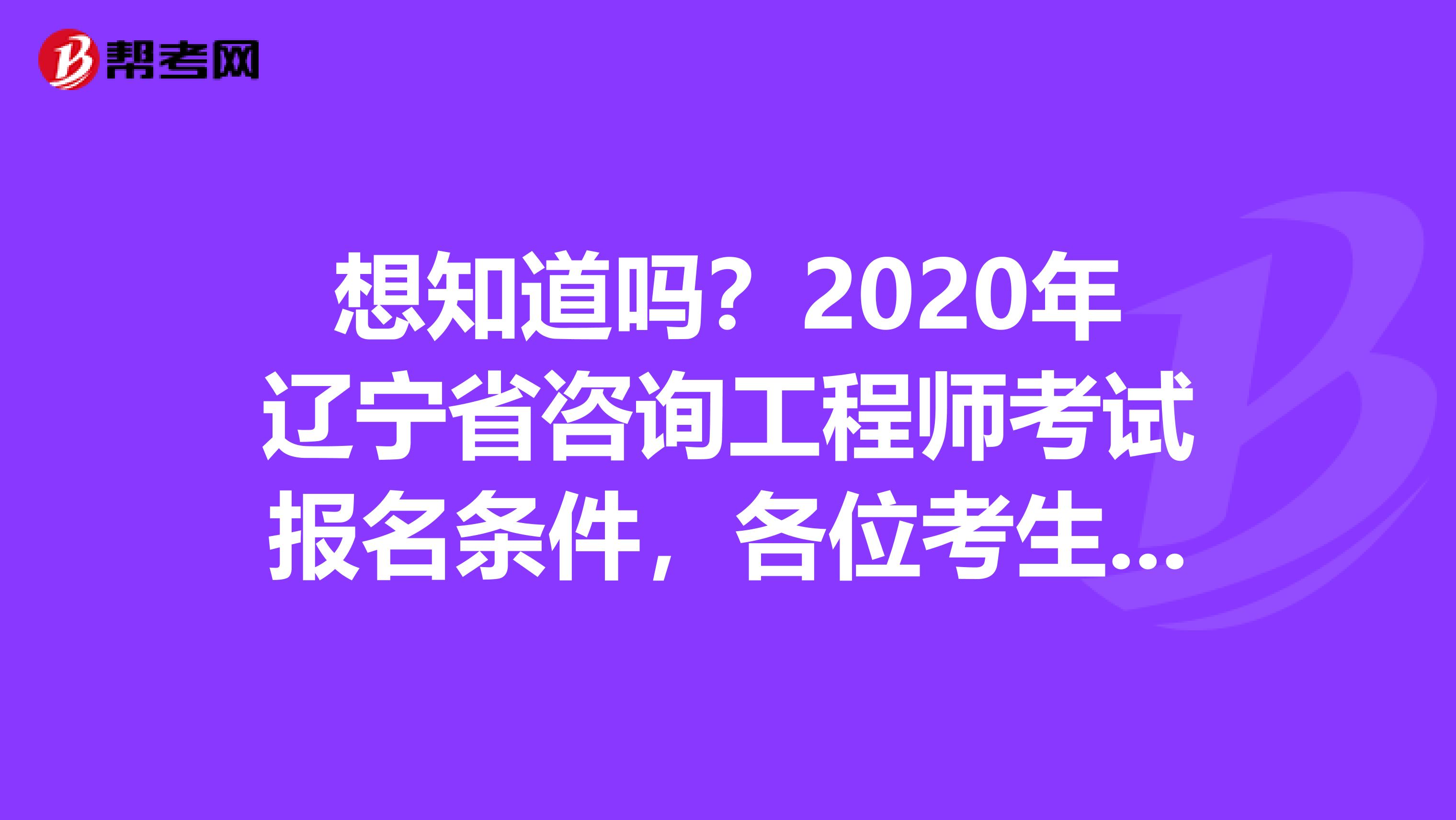 想知道吗？2020年辽宁省咨询工程师考试报名条件，各位考生请注意