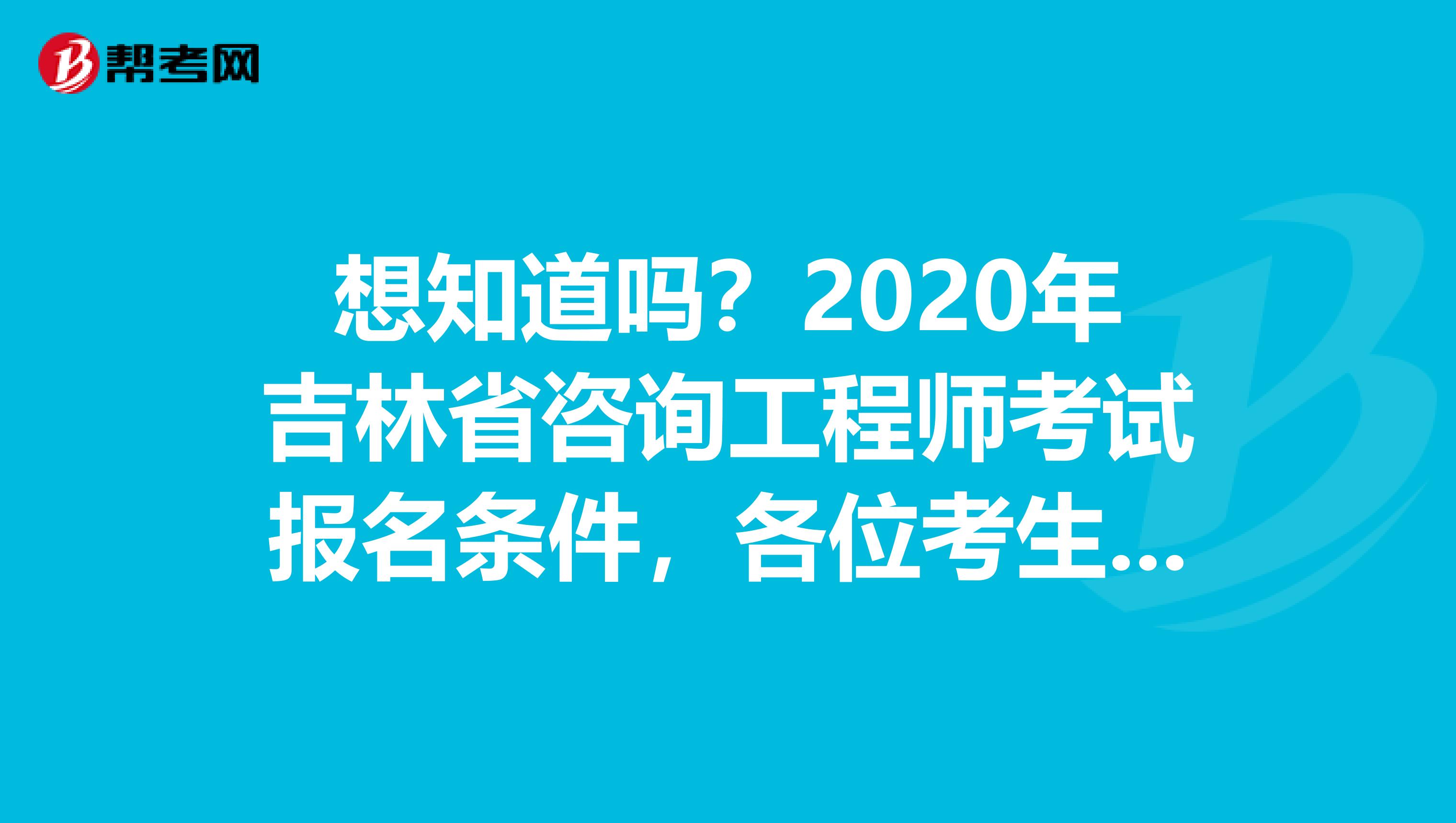 想知道吗？2020年吉林省咨询工程师考试报名条件，各位考生请注意