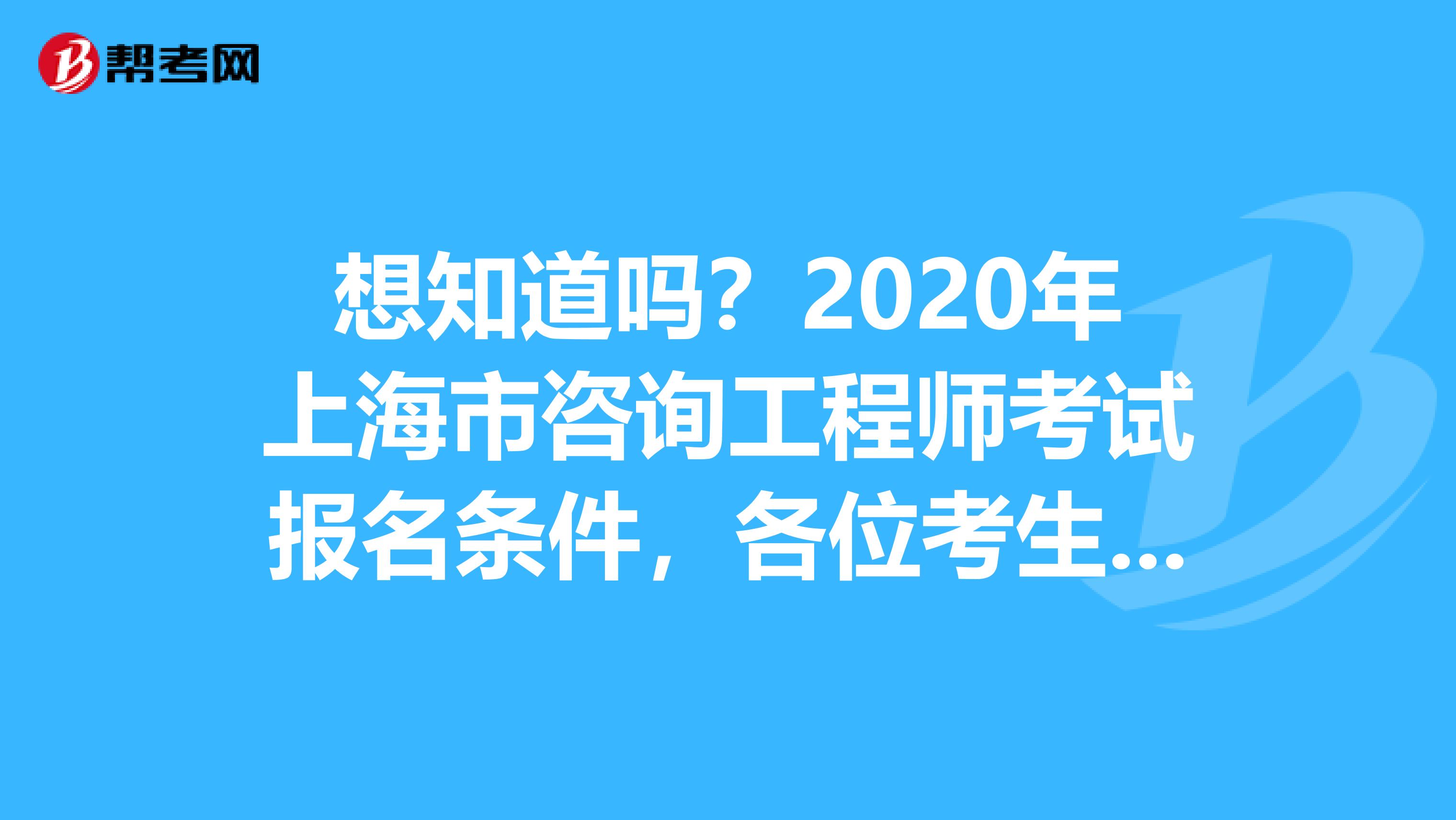 想知道吗？2020年上海市咨询工程师考试报名条件，各位考生请注意