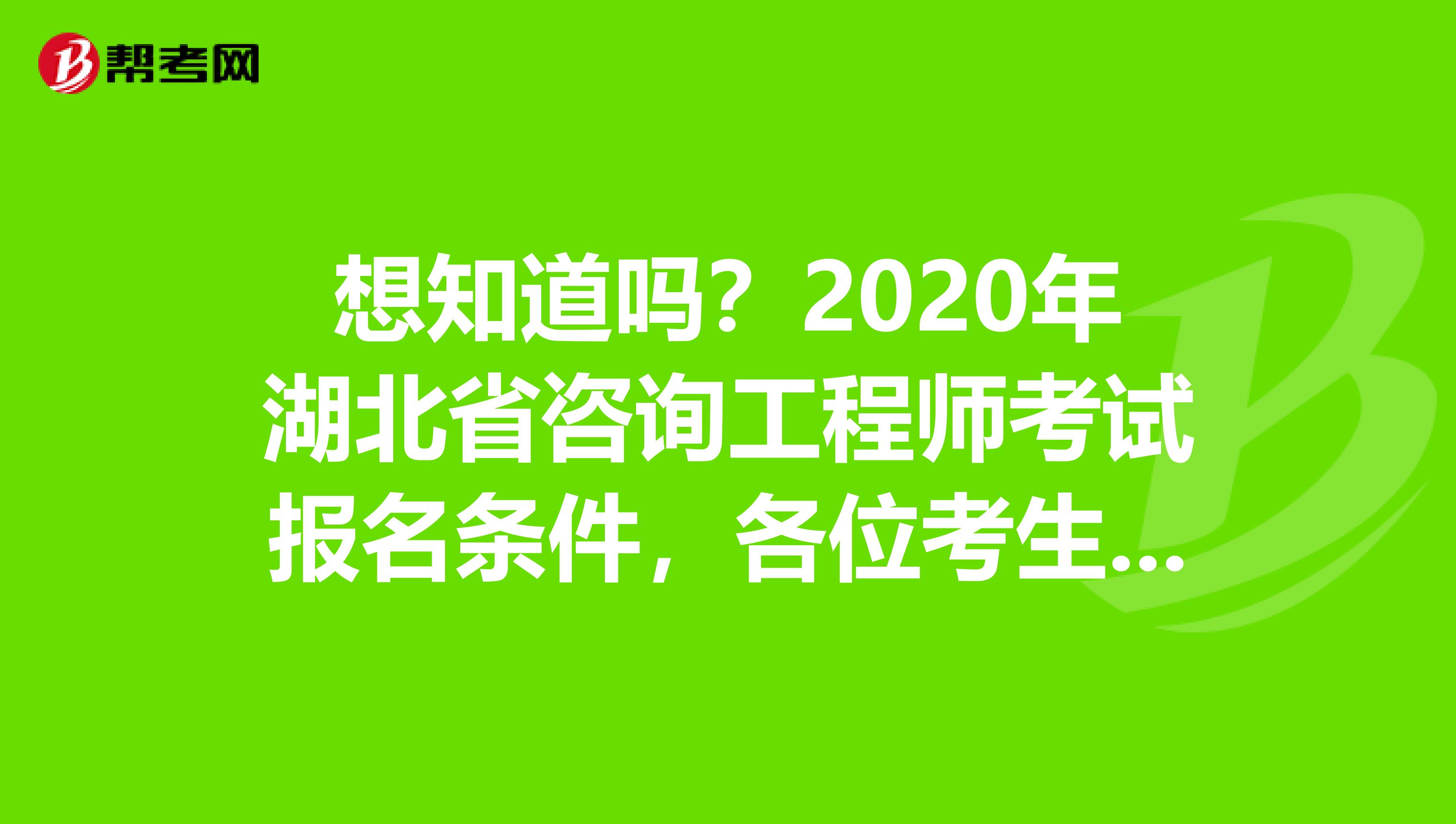 想知道吗？2020年湖北省咨询工程师考试报名条件，各位考生请注意