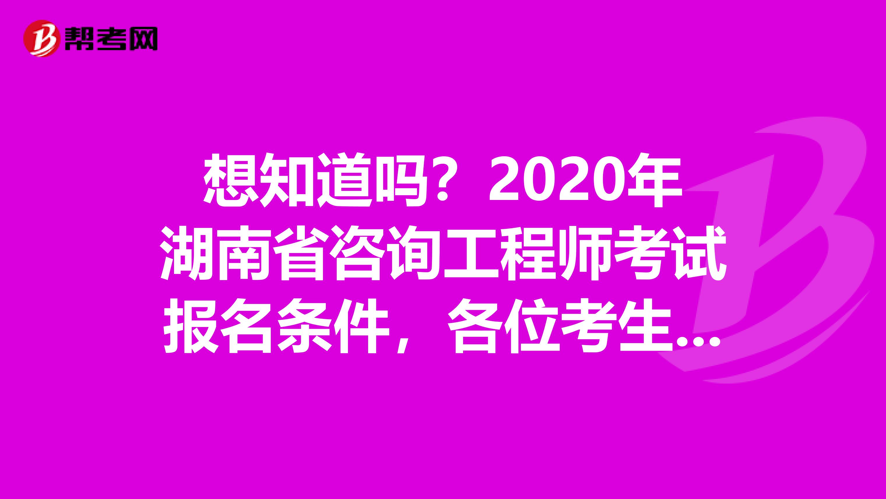 想知道吗？2020年湖南省咨询工程师考试报名条件，各位考生请注意