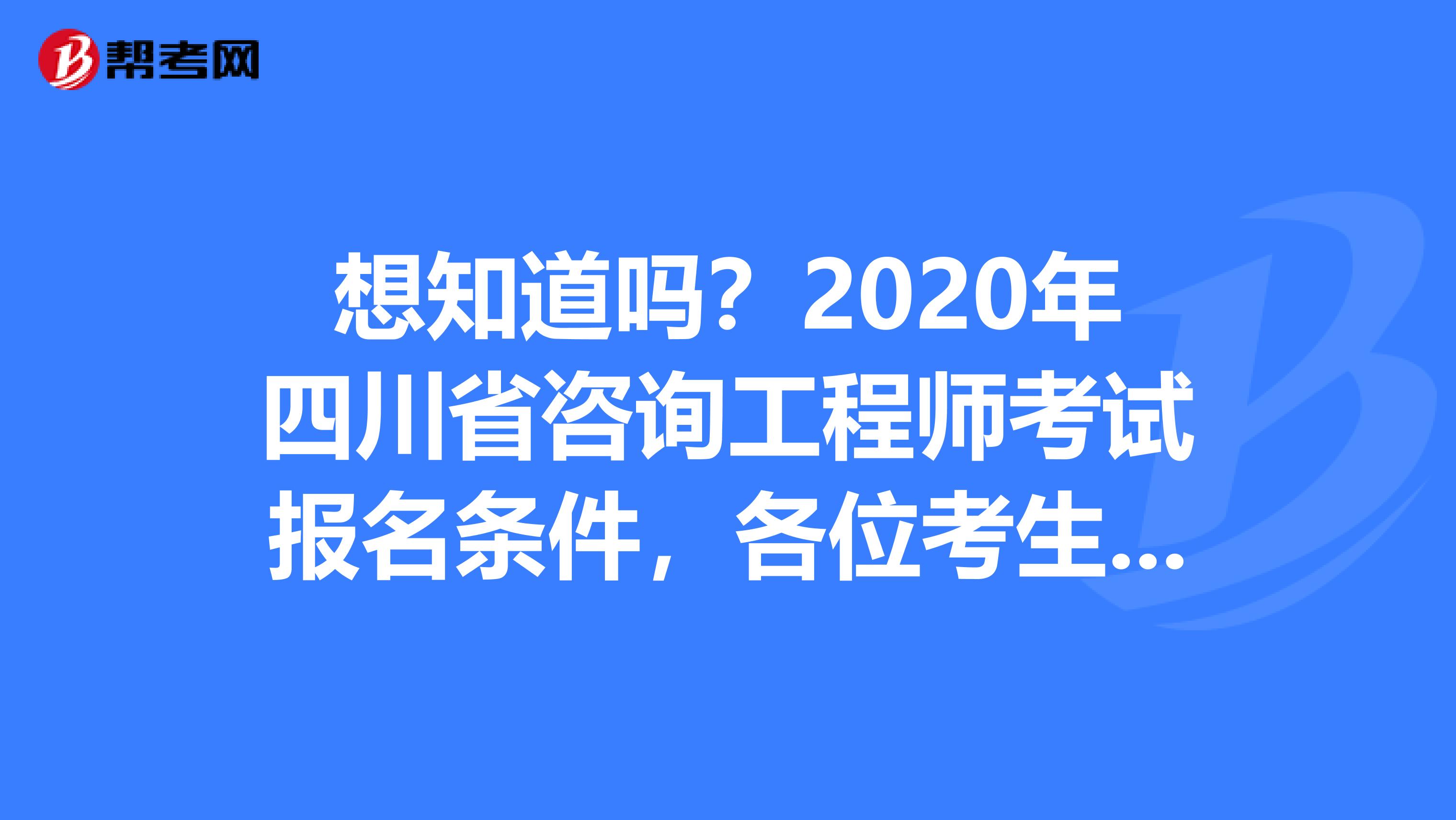 想知道吗？2020年四川省咨询工程师考试报名条件，各位考生请注意