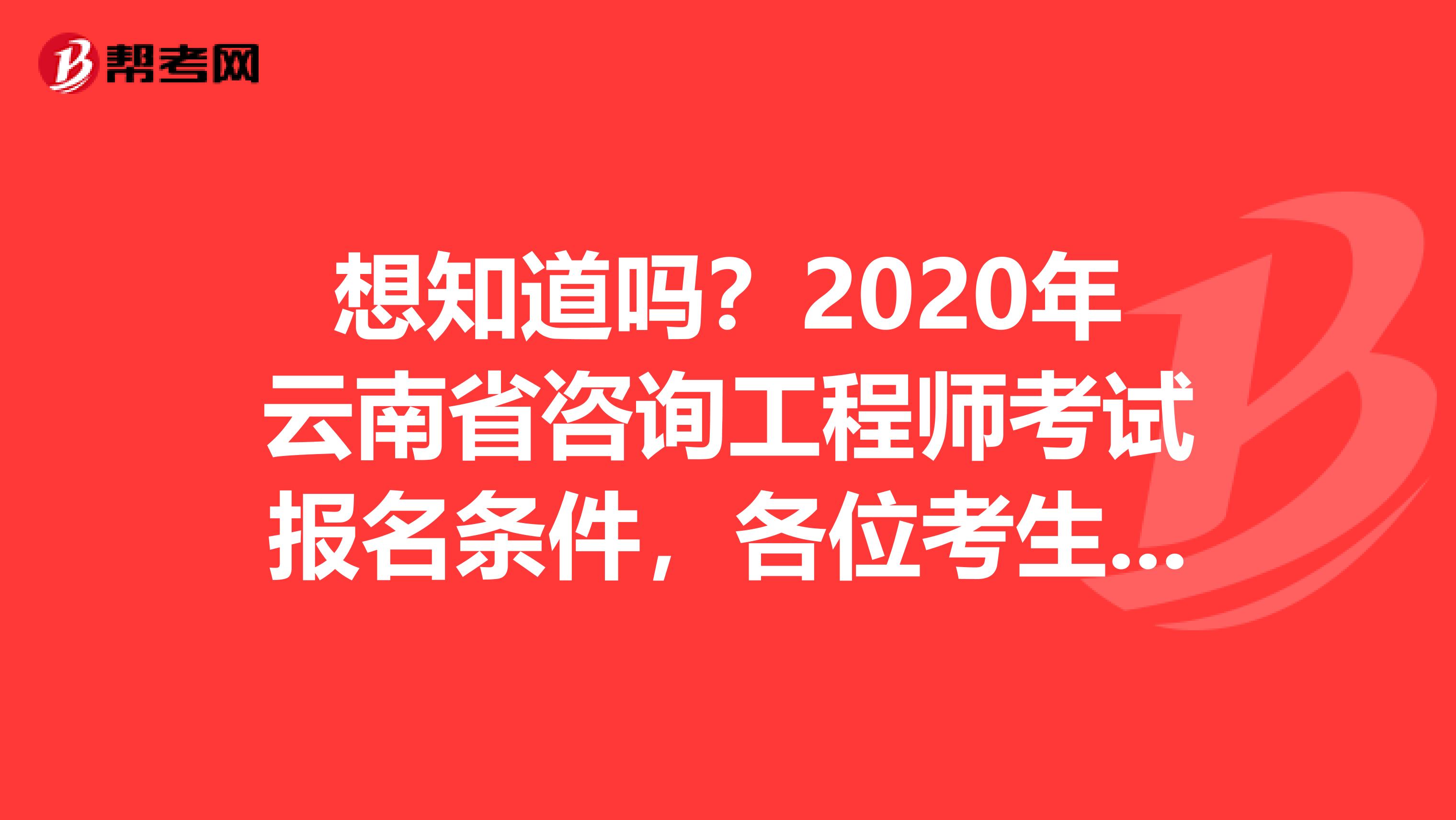 想知道吗？2020年云南省咨询工程师考试报名条件，各位考生请注意