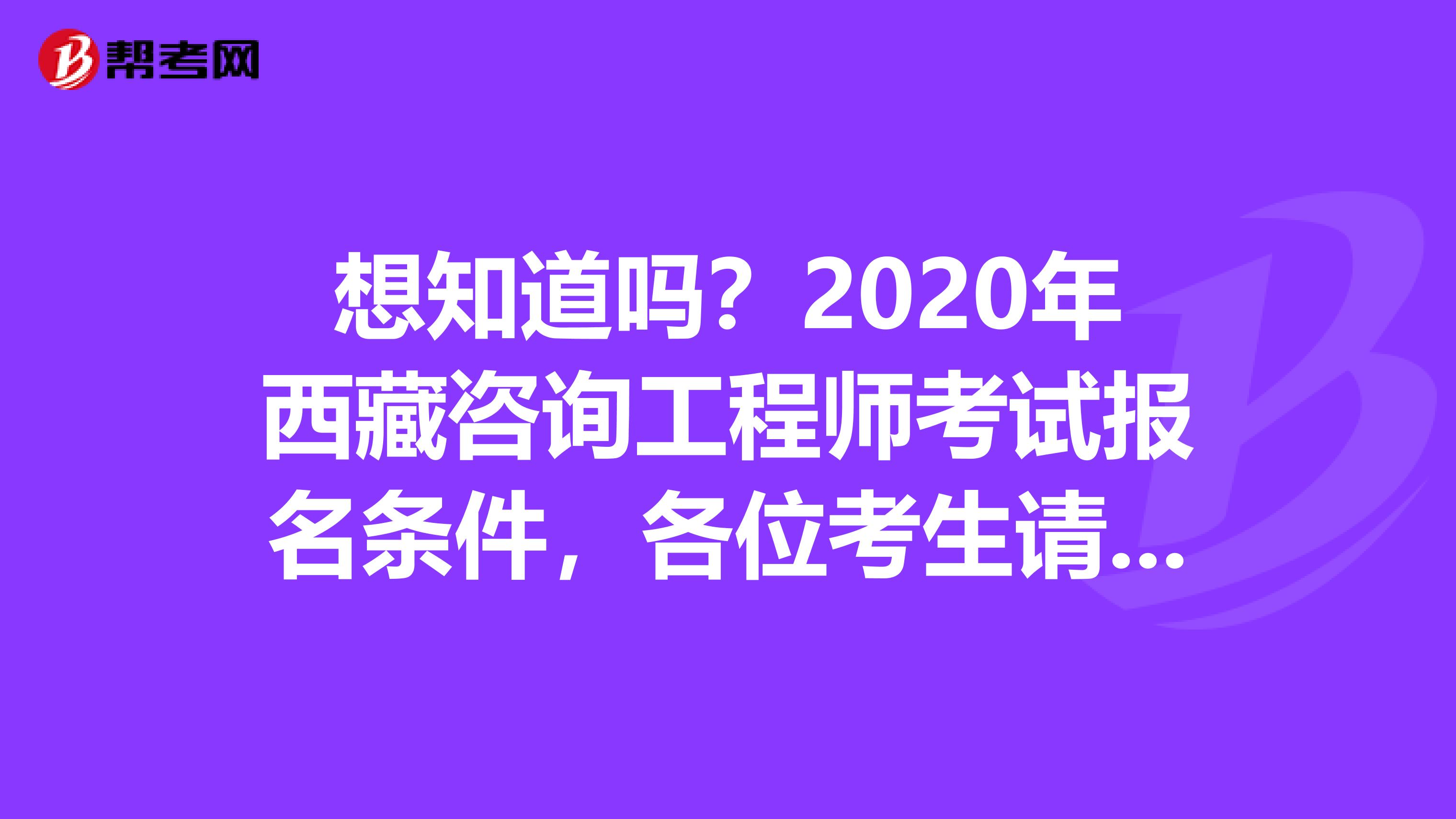 想知道吗？2020年西藏咨询工程师考试报名条件，各位考生请注意