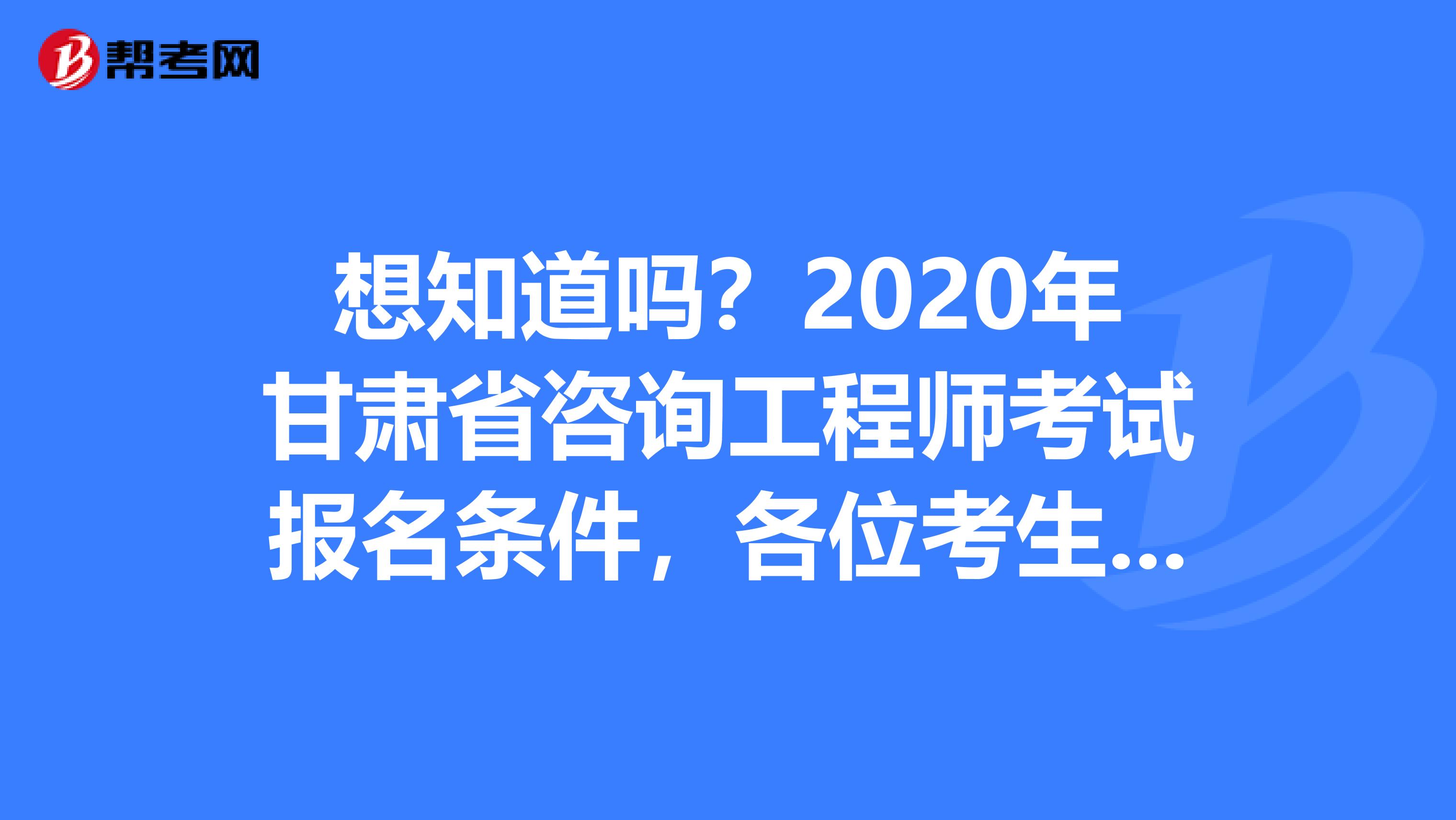 想知道吗？2020年甘肃省咨询工程师考试报名条件，各位考生请注意