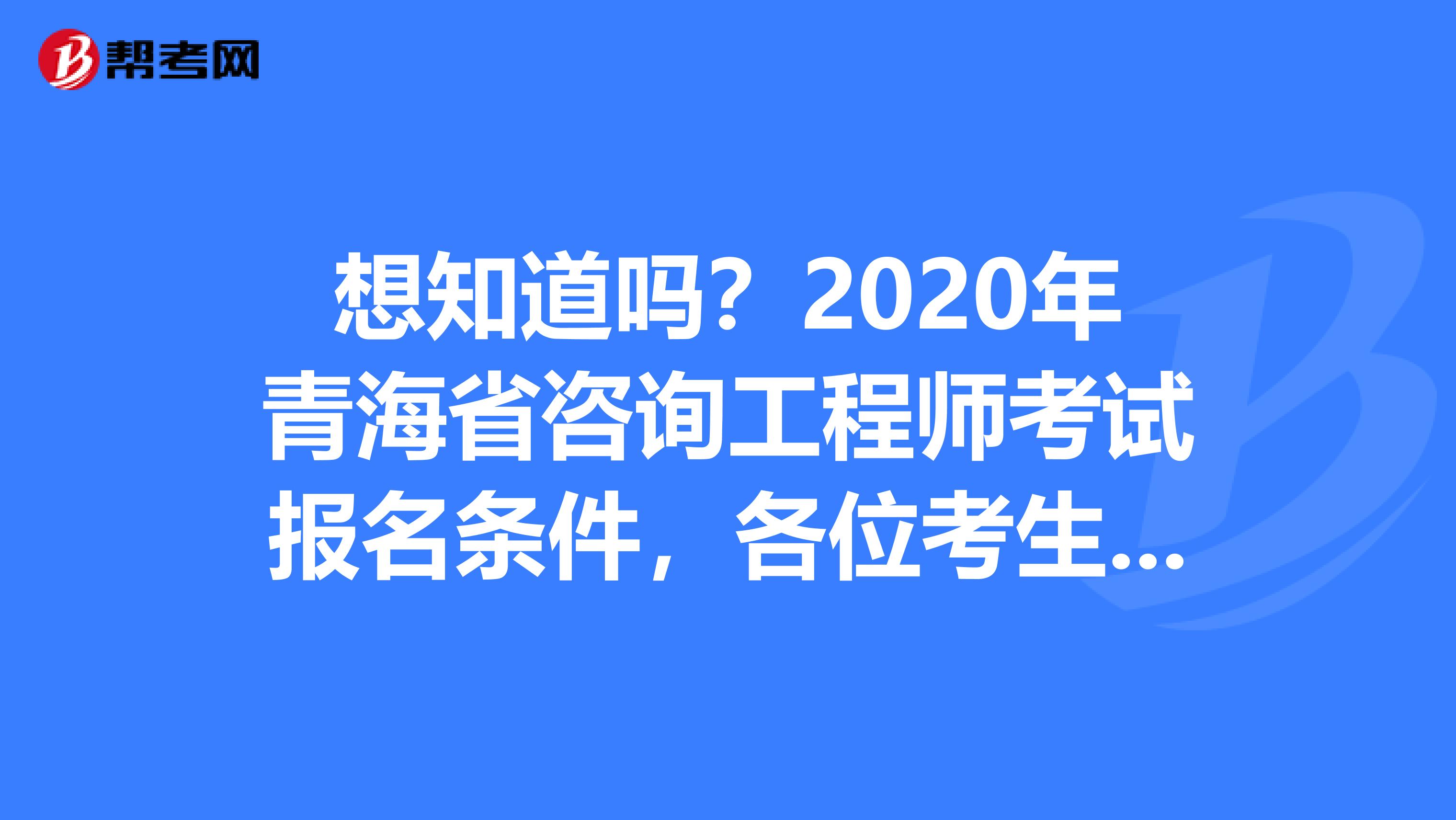 想知道吗？2020年青海省咨询工程师考试报名条件，各位考生请注意