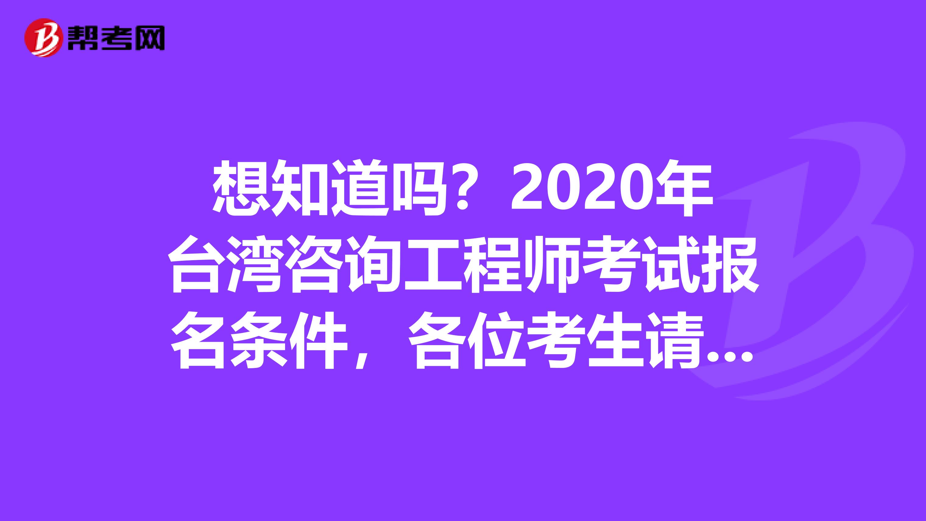 想知道吗？2020年台湾咨询工程师考试报名条件，各位考生请注意