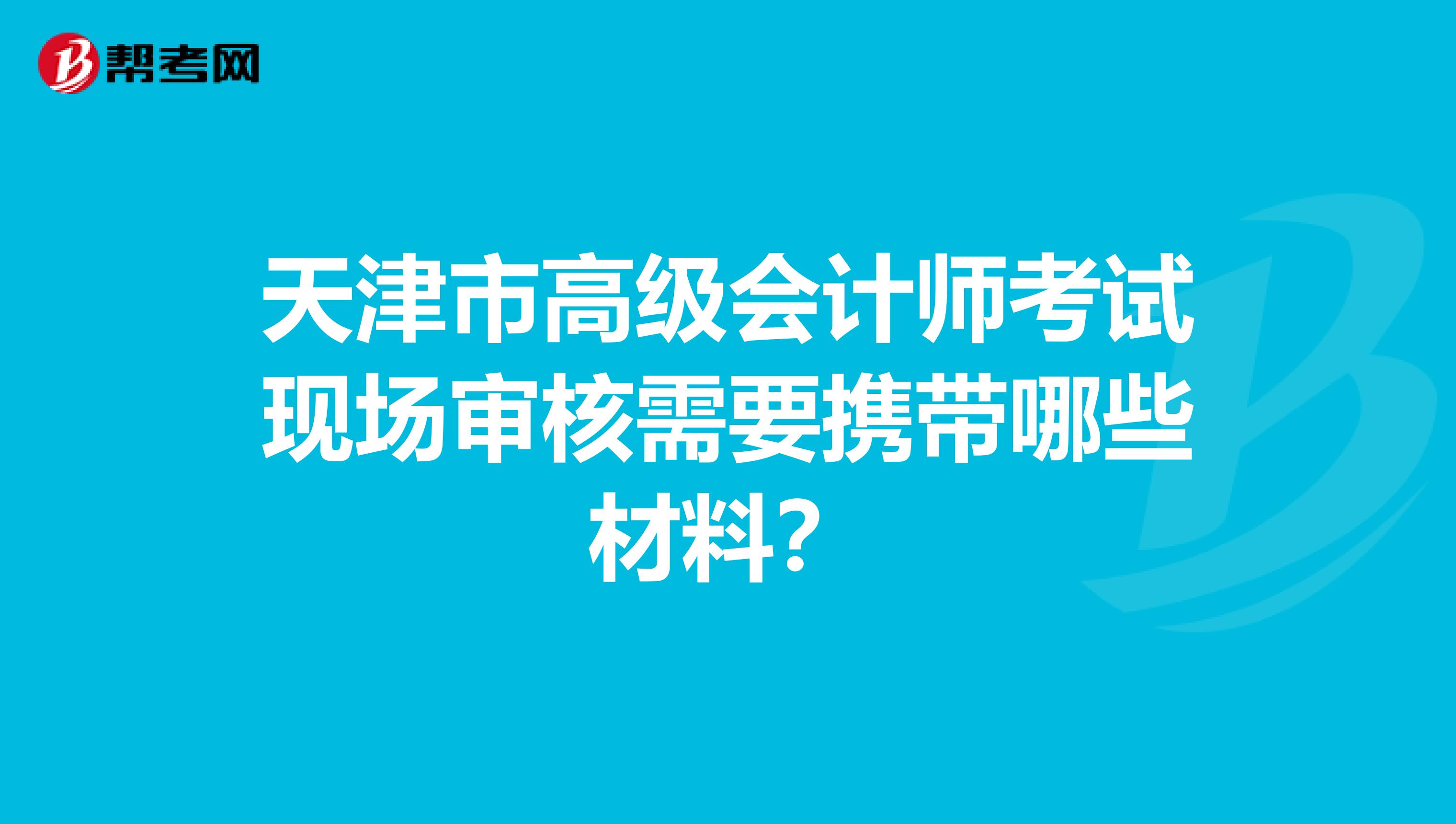 天津市高级会计师考试现场审核需要携带哪些材料？