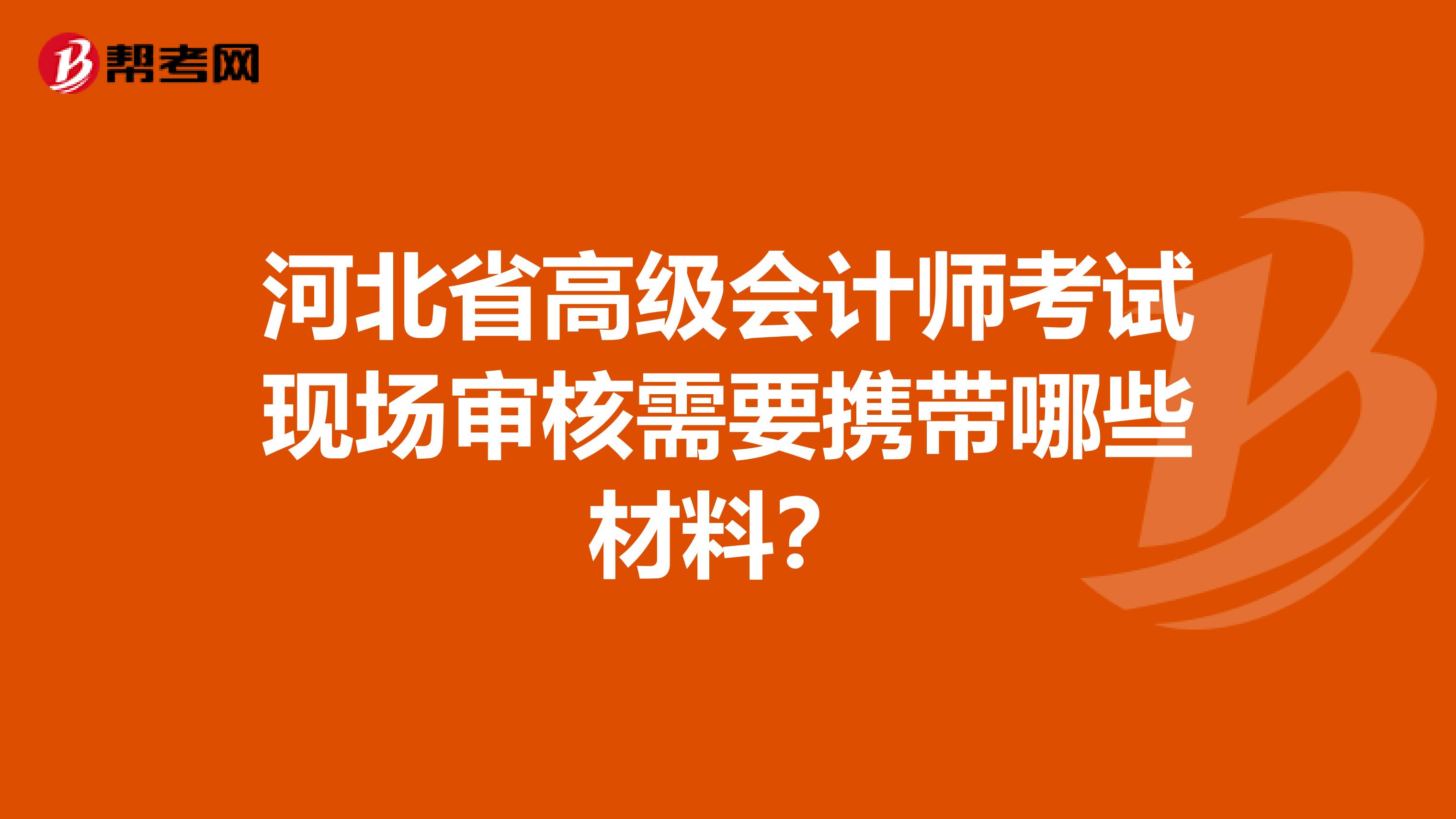 河北省高级会计师考试现场审核需要携带哪些材料？