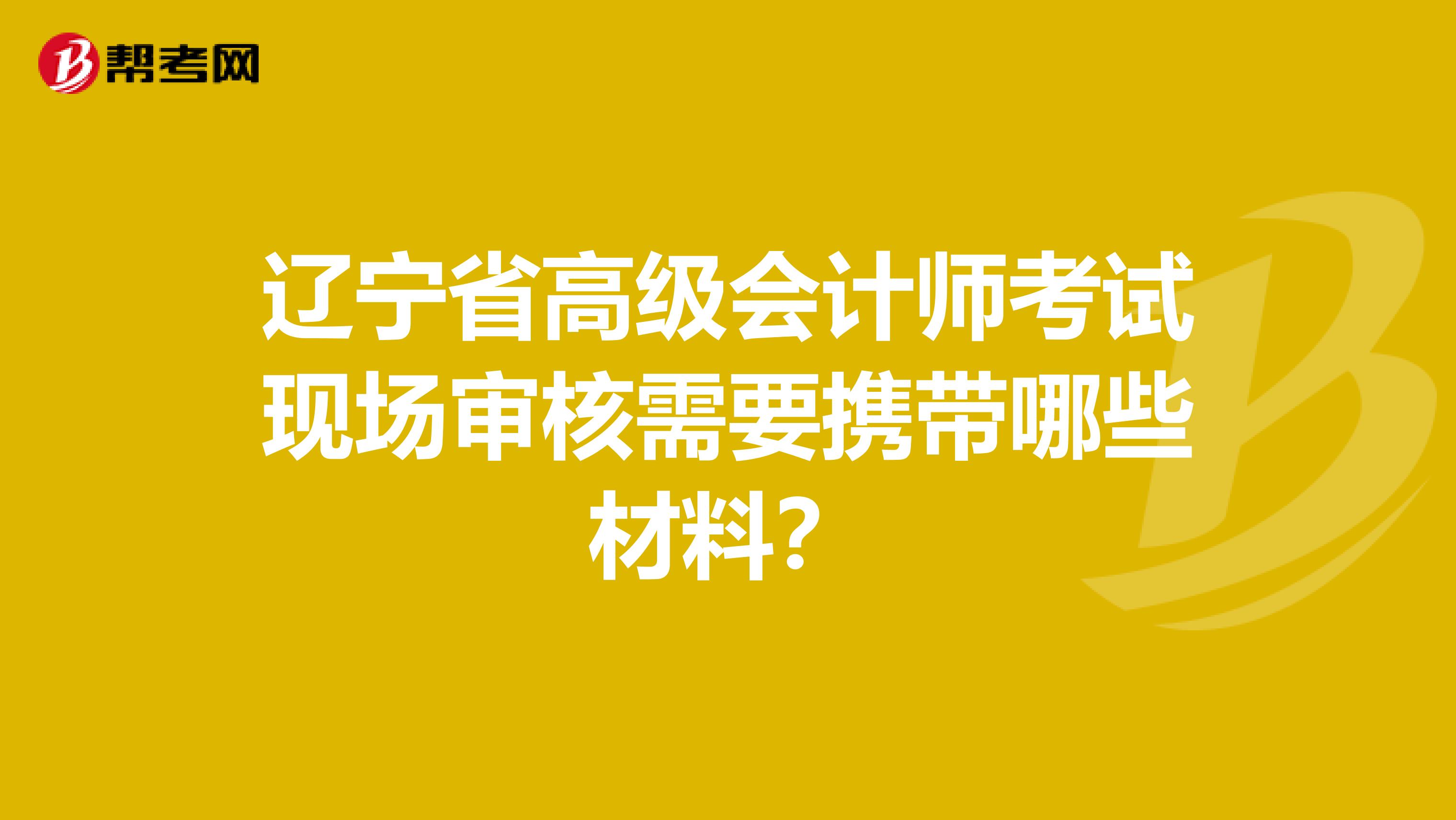 辽宁省高级会计师考试现场审核需要携带哪些材料？