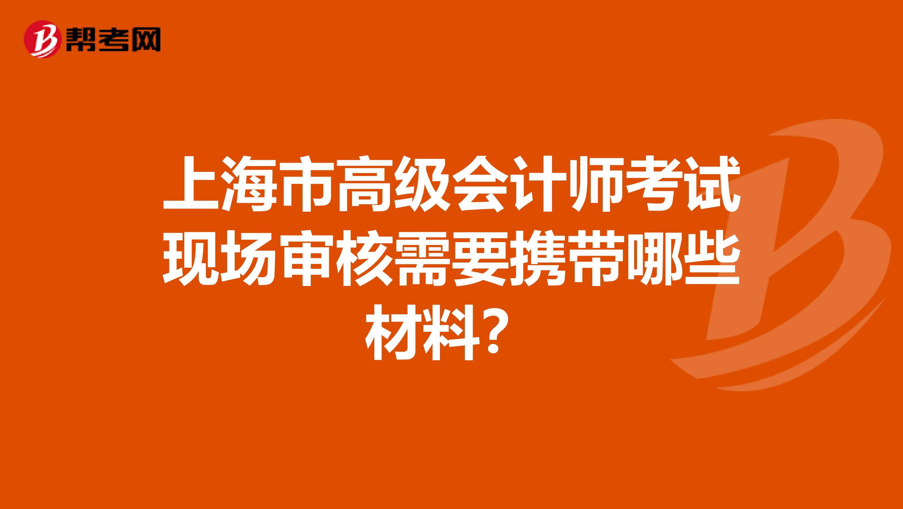 上海市高级会计师考试现场审核需要携带哪些材料？