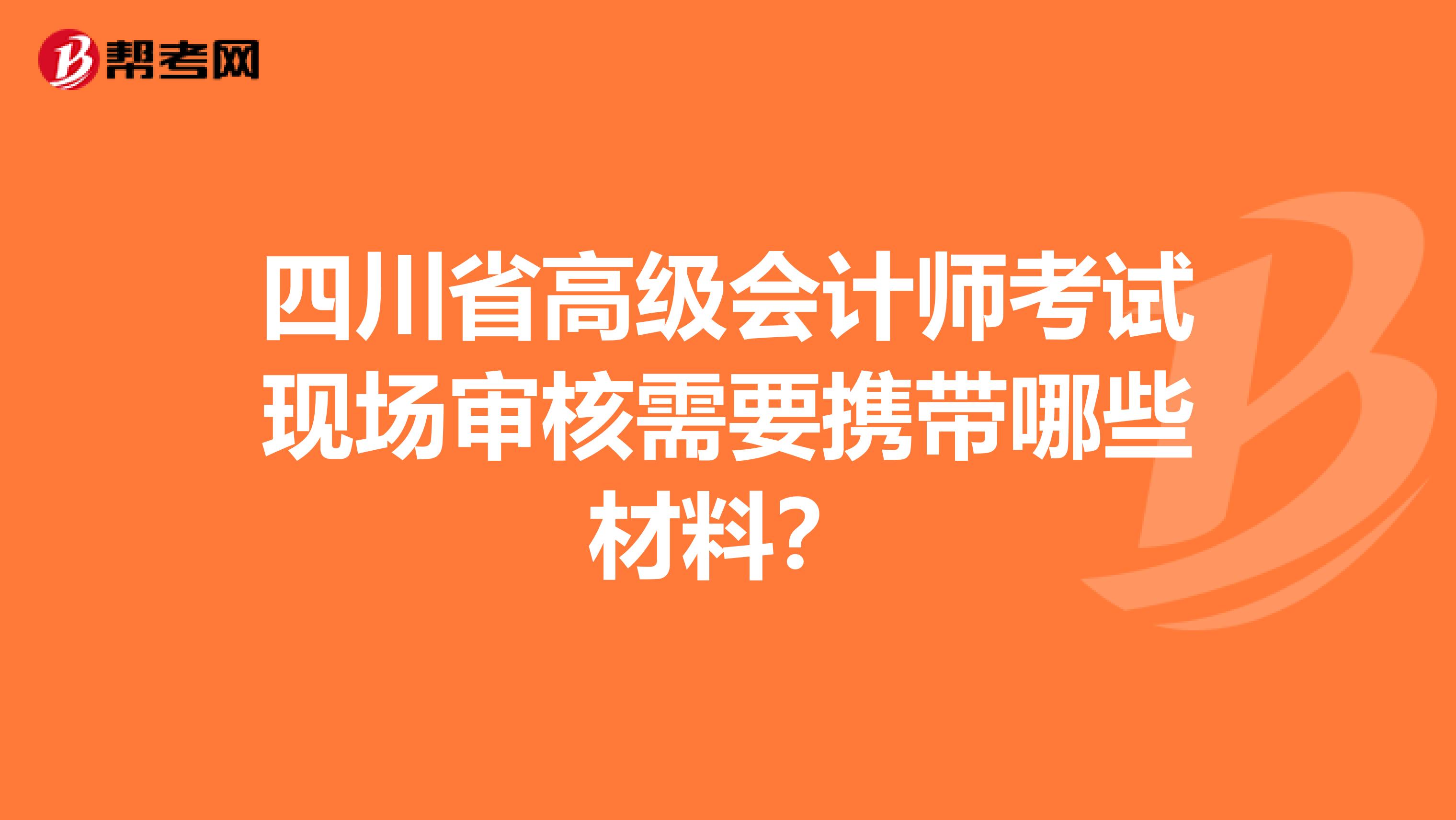 四川省高级会计师考试现场审核需要携带哪些材料？