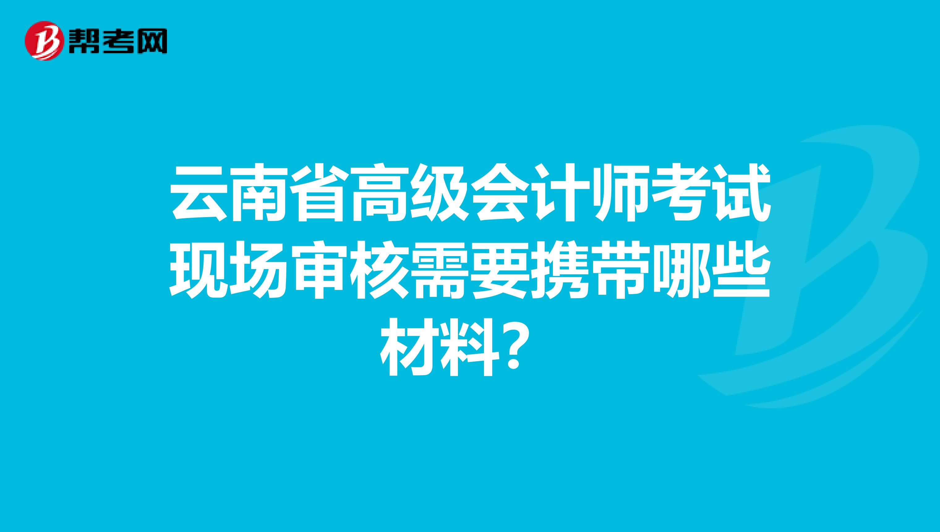 云南省高级会计师考试现场审核需要携带哪些材料？