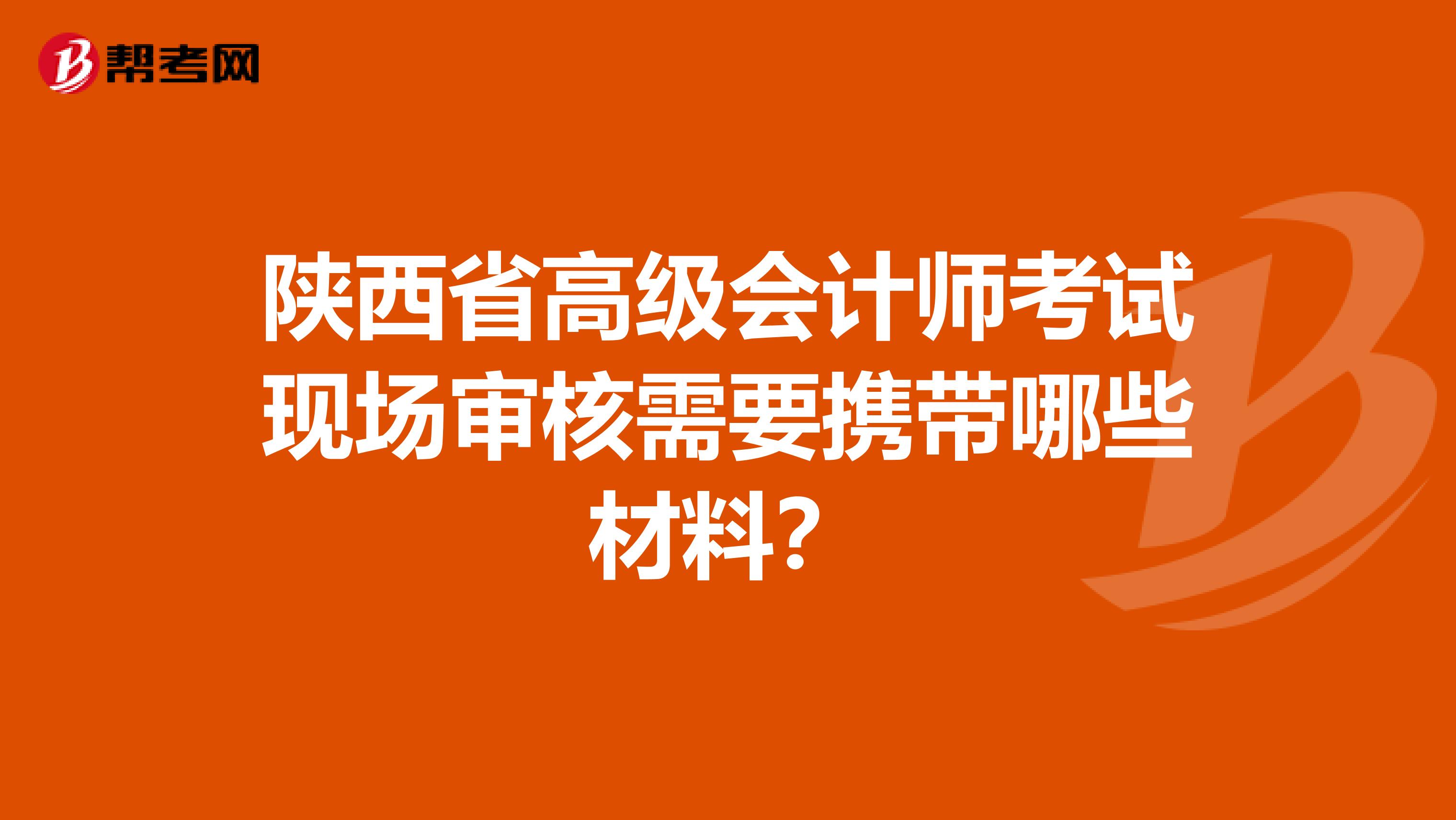 陜西省高級會計師考試現場審核需要攜帶哪些材料？