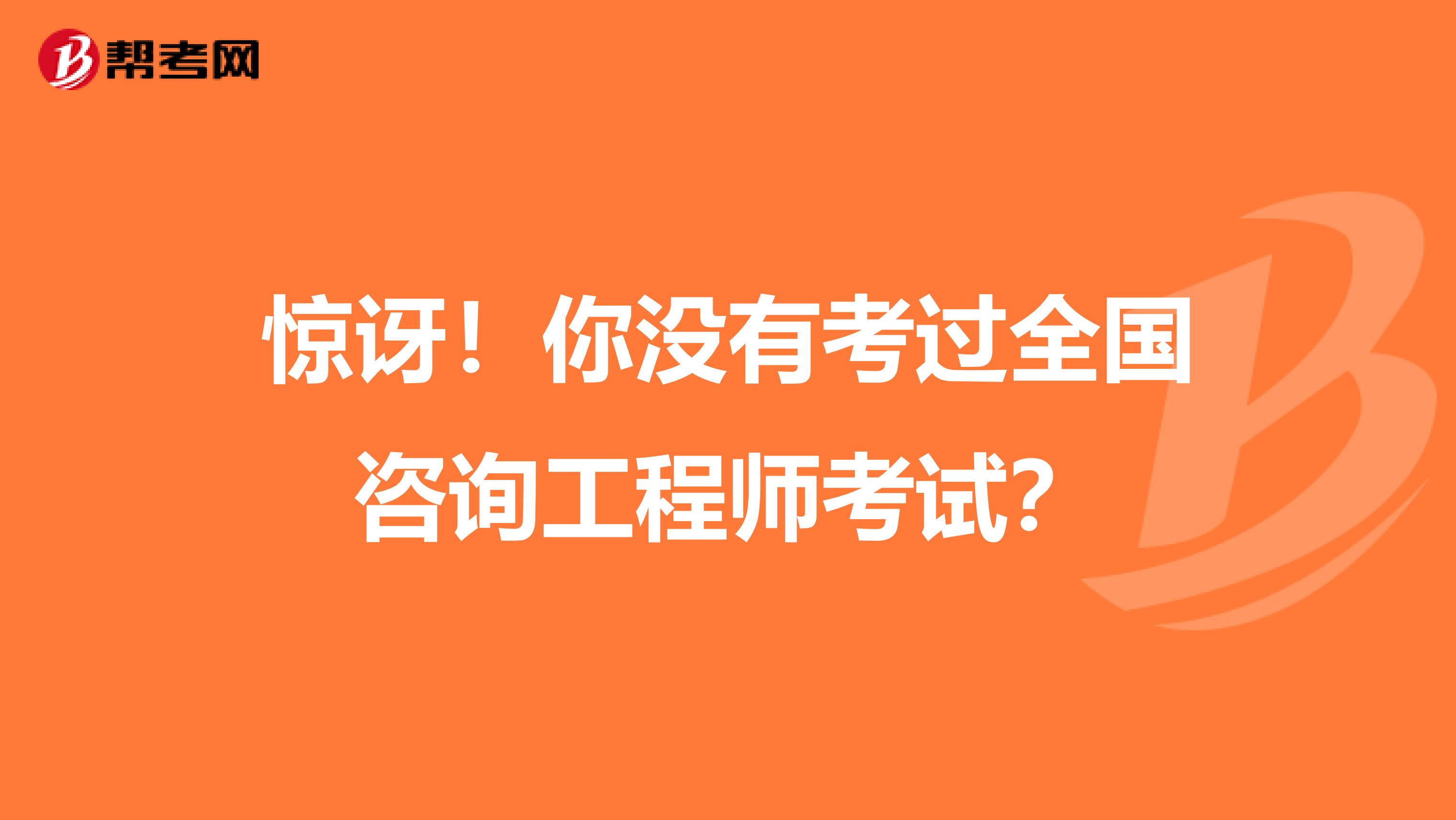 惊讶！你没有考过全国咨询工程师考试？