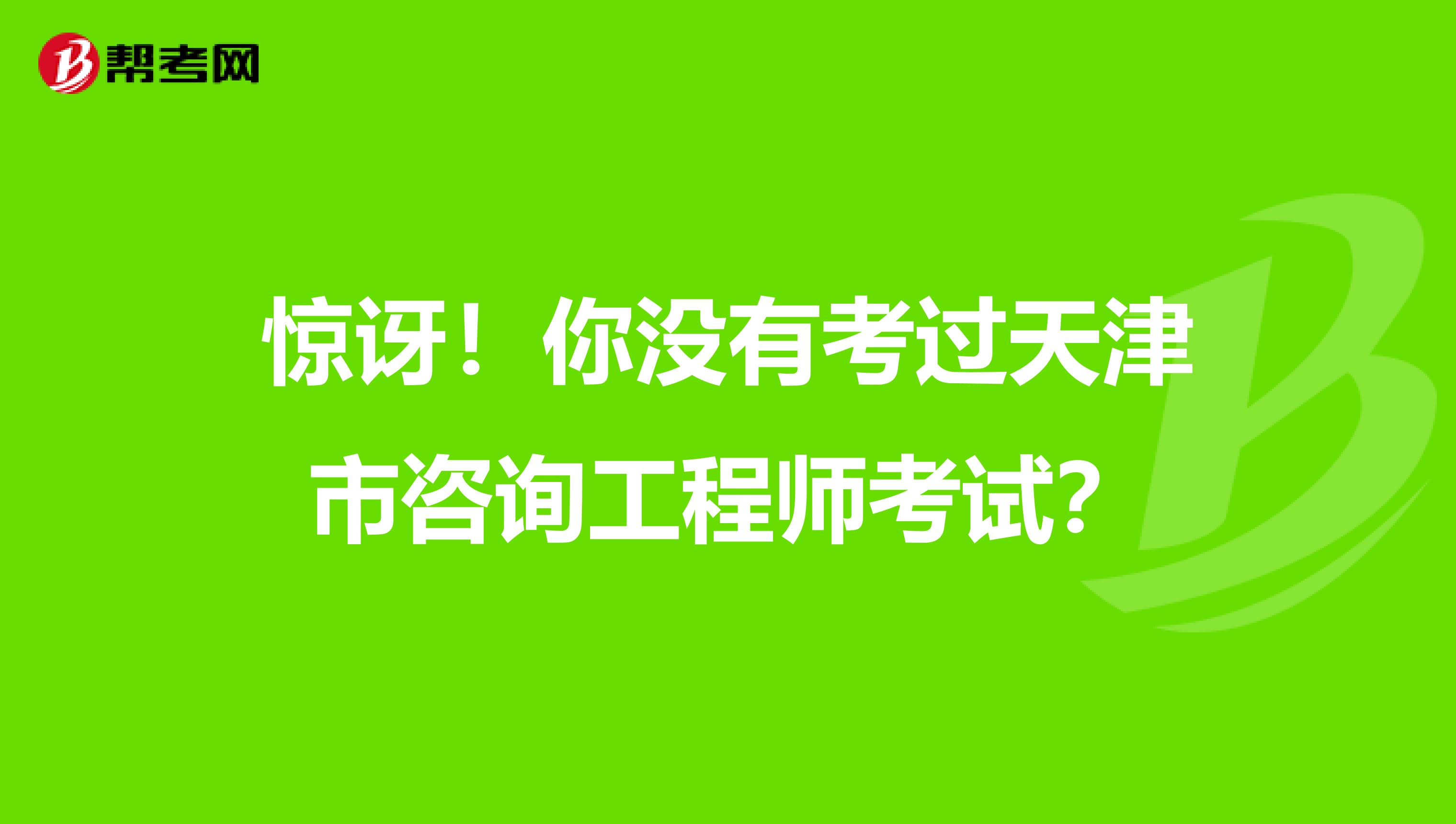 惊讶！你没有考过天津市咨询工程师考试？