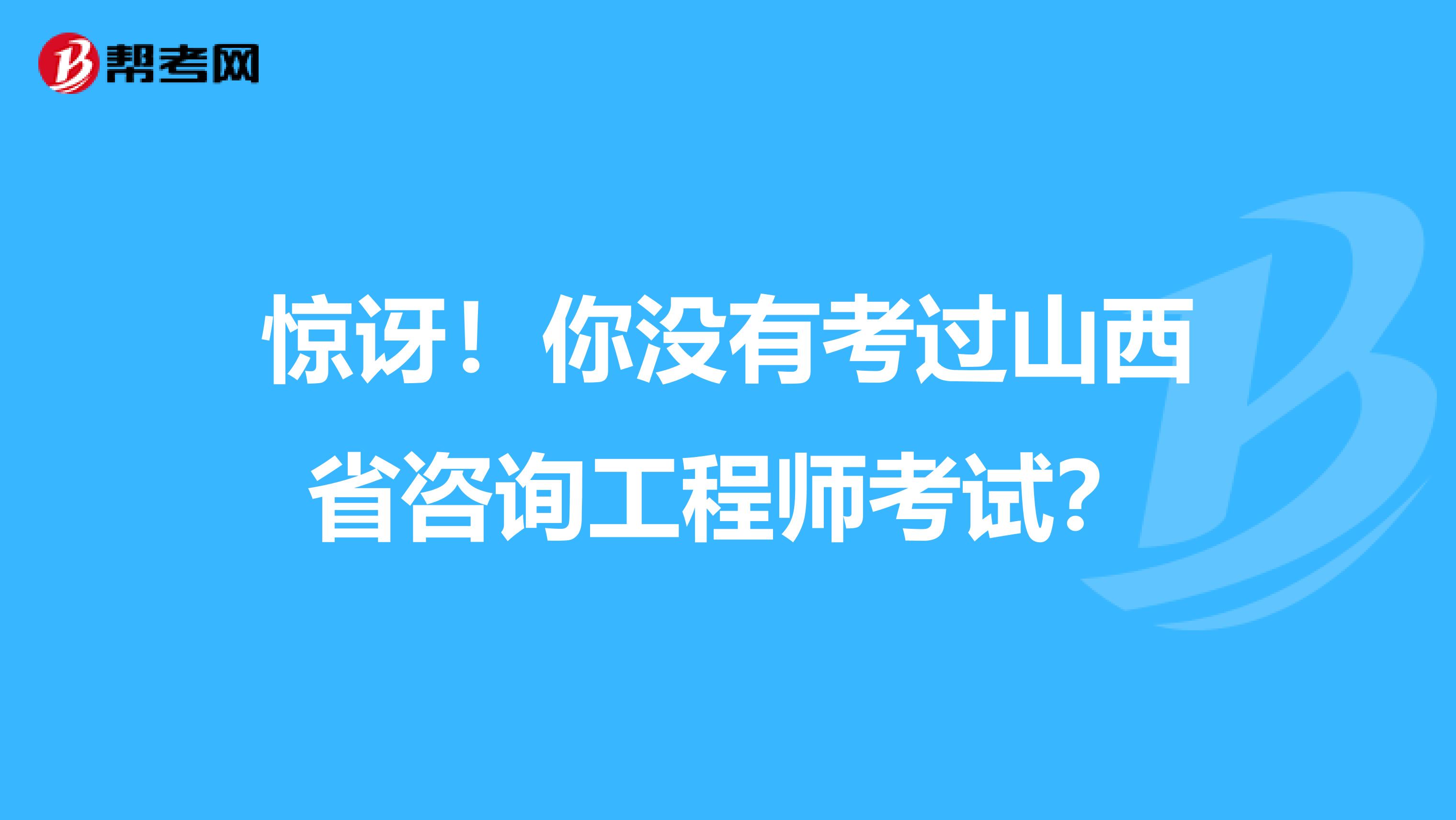 惊讶！你没有考过山西省咨询工程师考试？