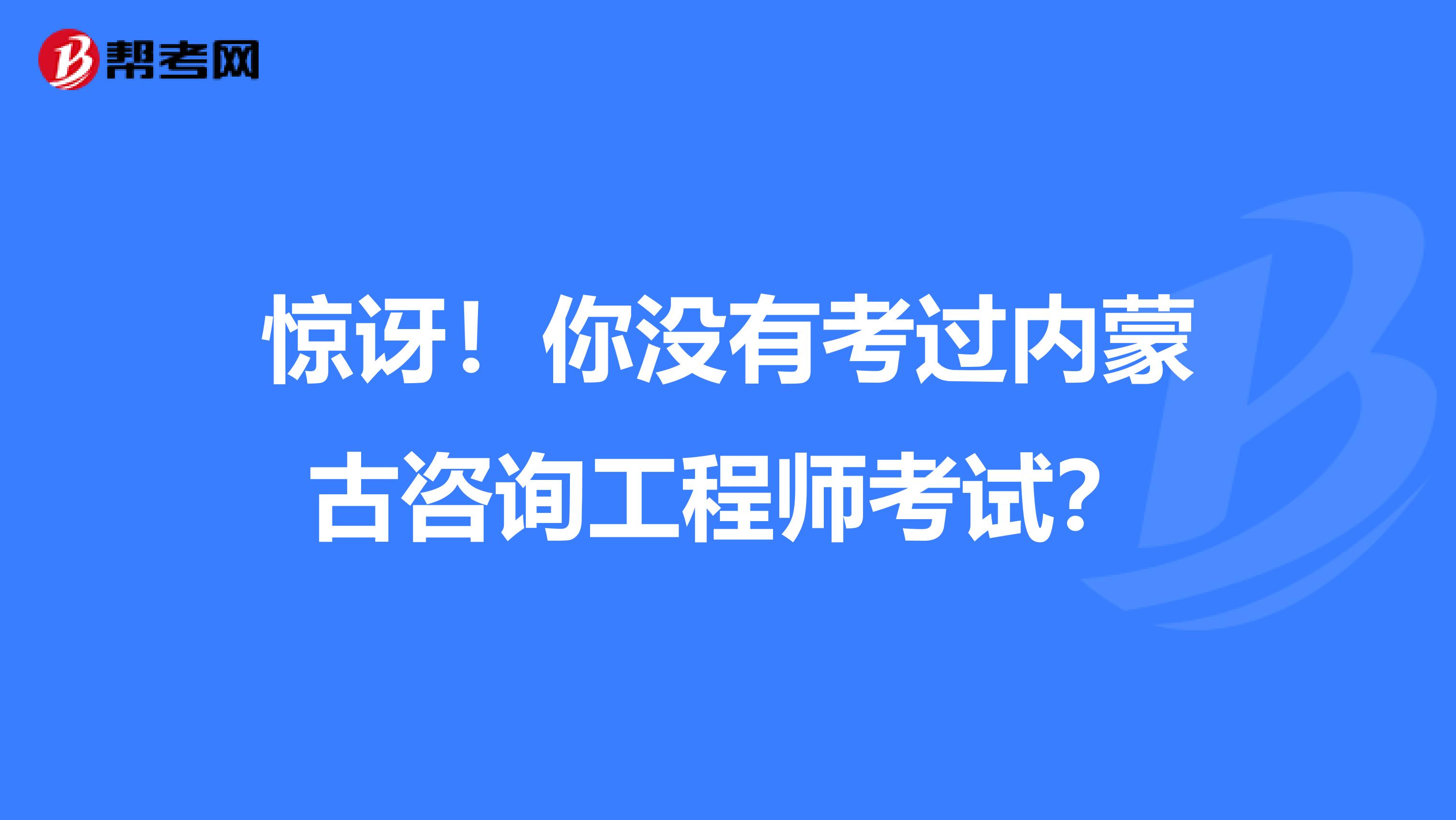 惊讶！你没有考过内蒙古咨询工程师考试？