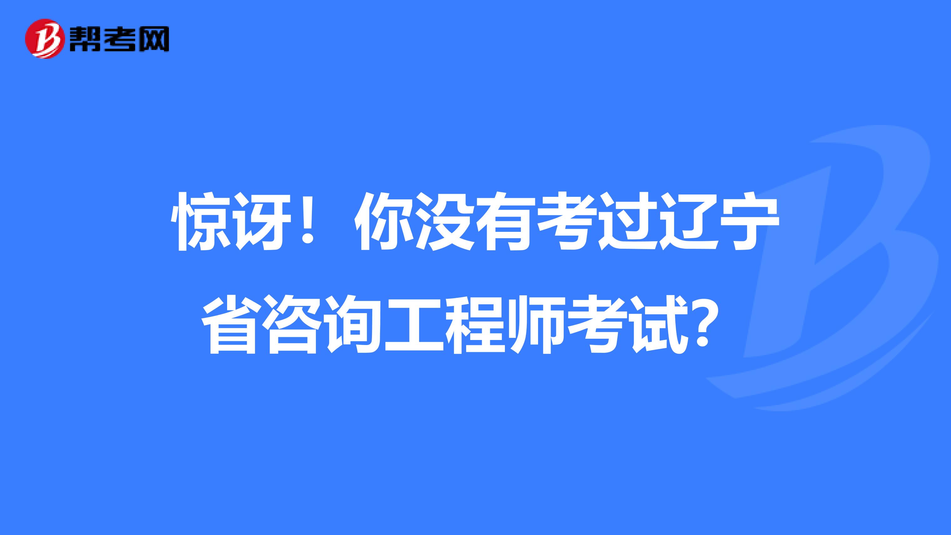 惊讶！你没有考过辽宁省咨询工程师考试？