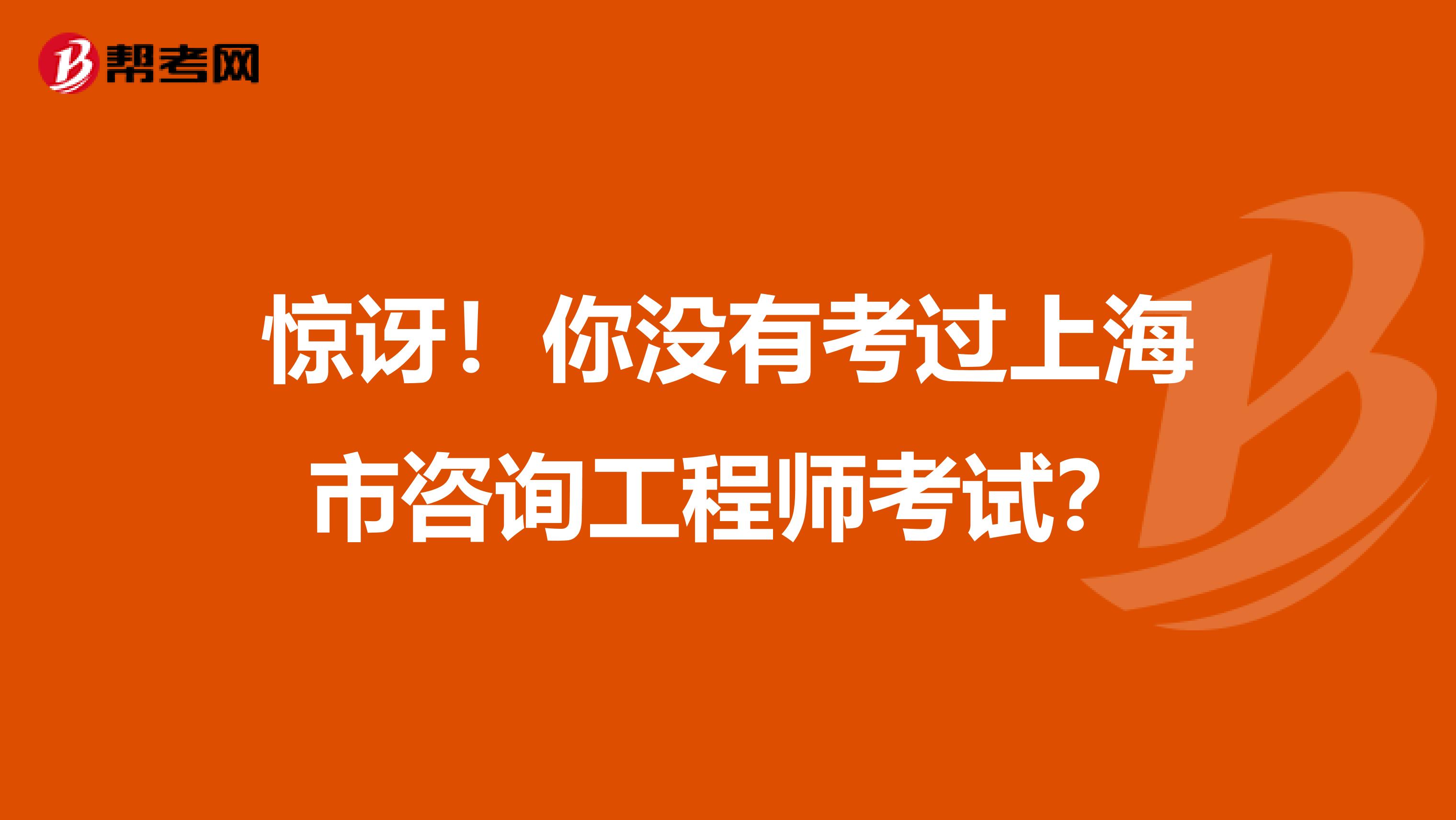 惊讶！你没有考过上海市咨询工程师考试？