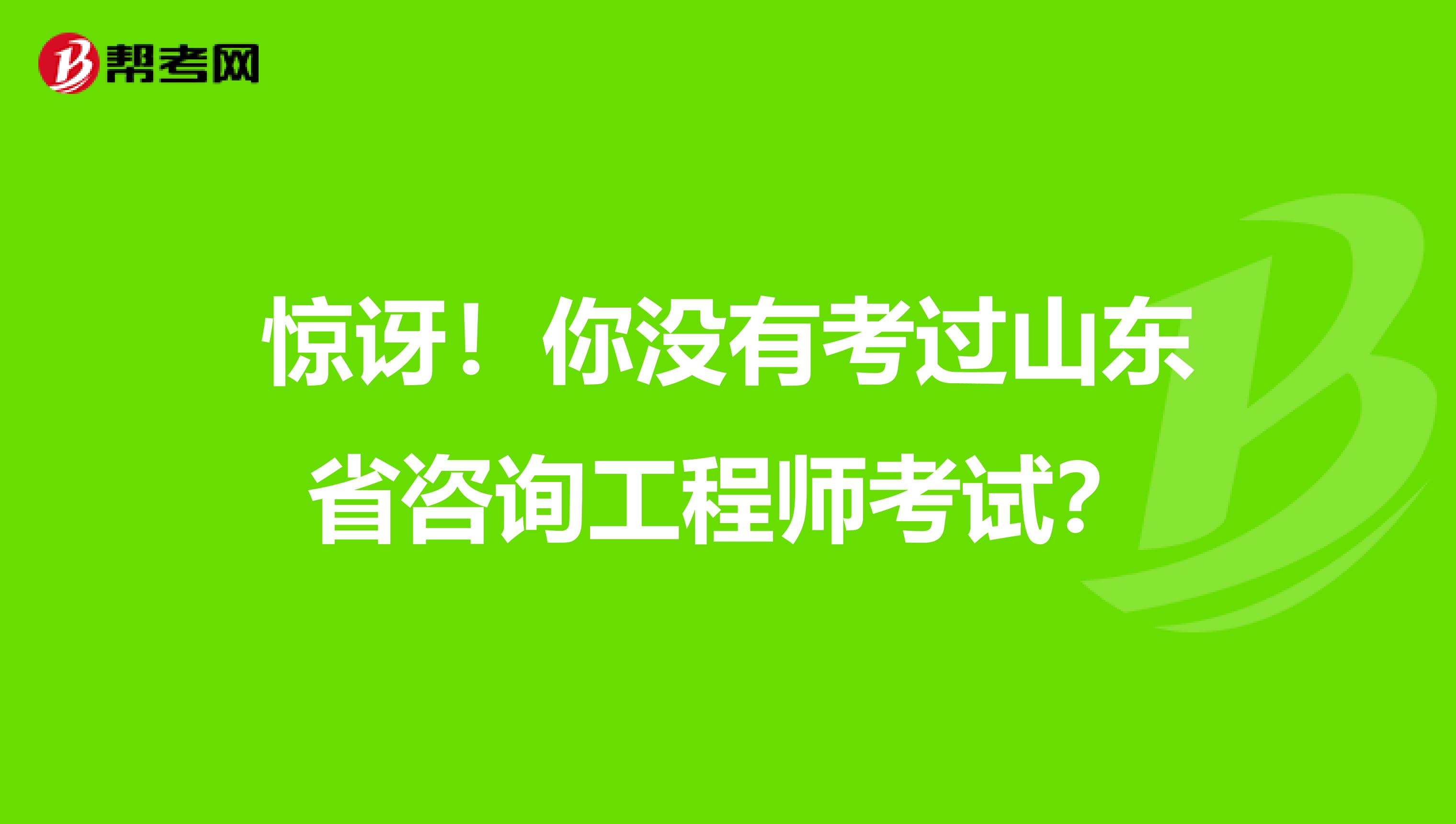 惊讶！你没有考过山东省咨询工程师考试？