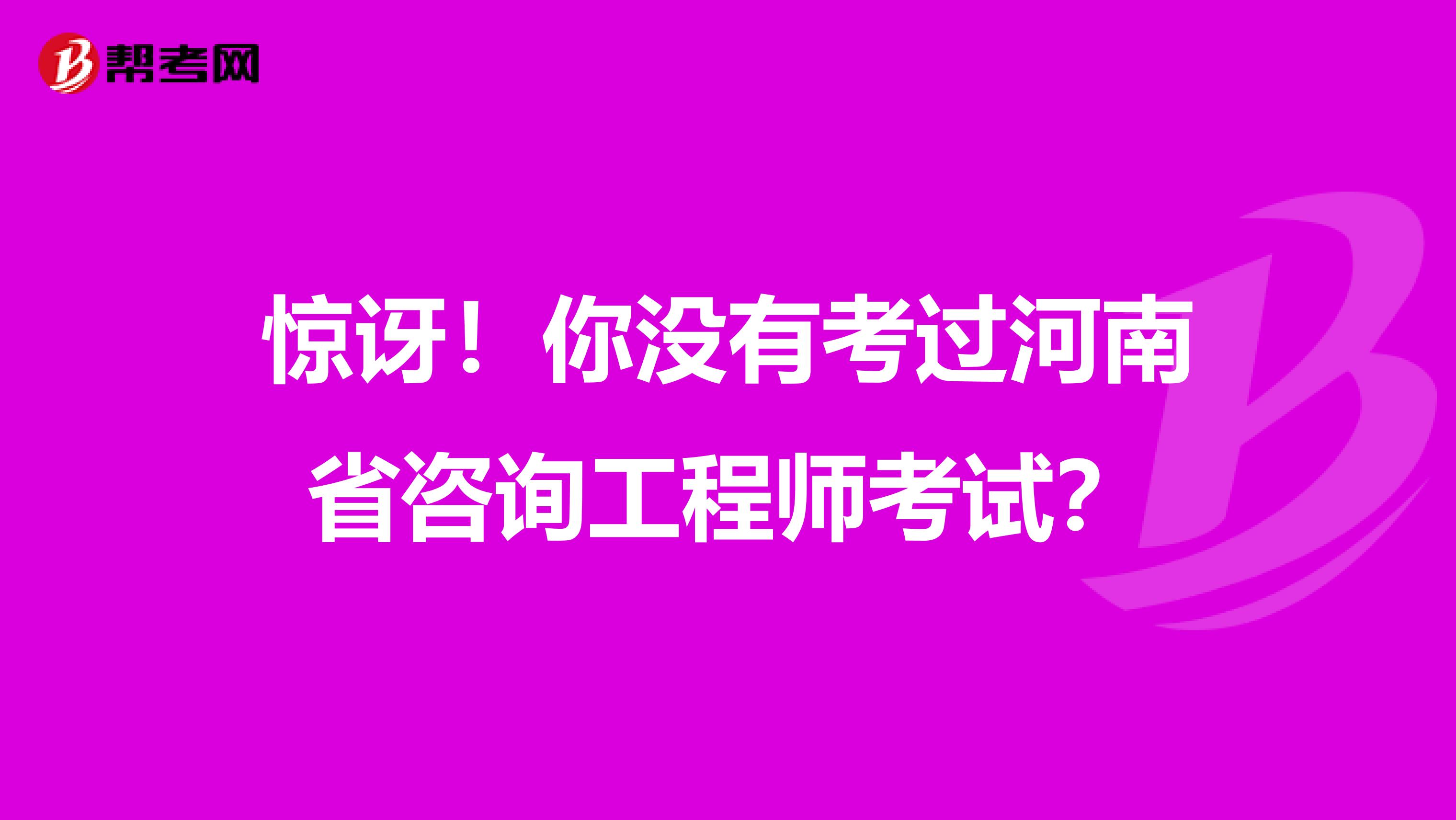 惊讶！你没有考过河南省咨询工程师考试？
