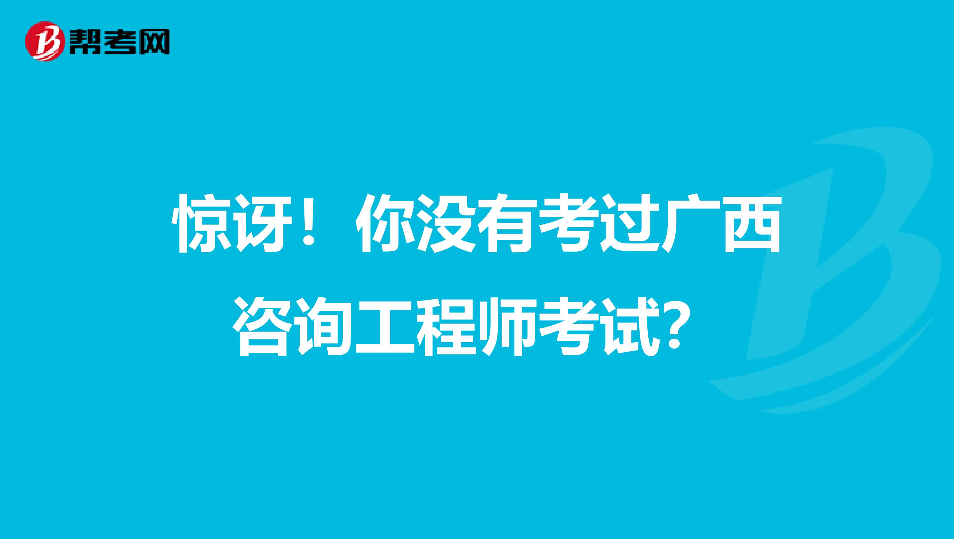 惊讶！你没有考过广西咨询工程师考试？
