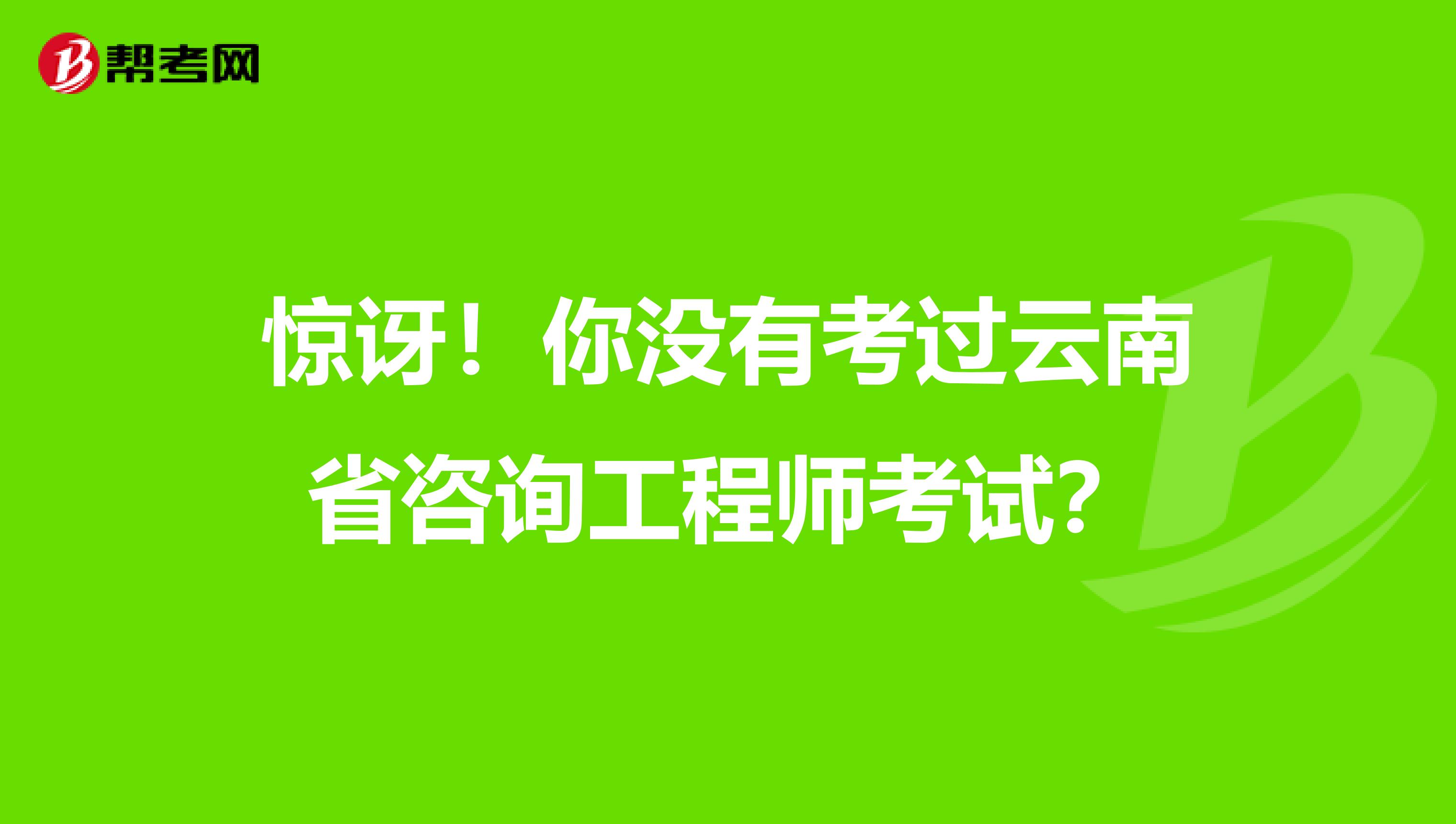 惊讶！你没有考过云南省咨询工程师考试？