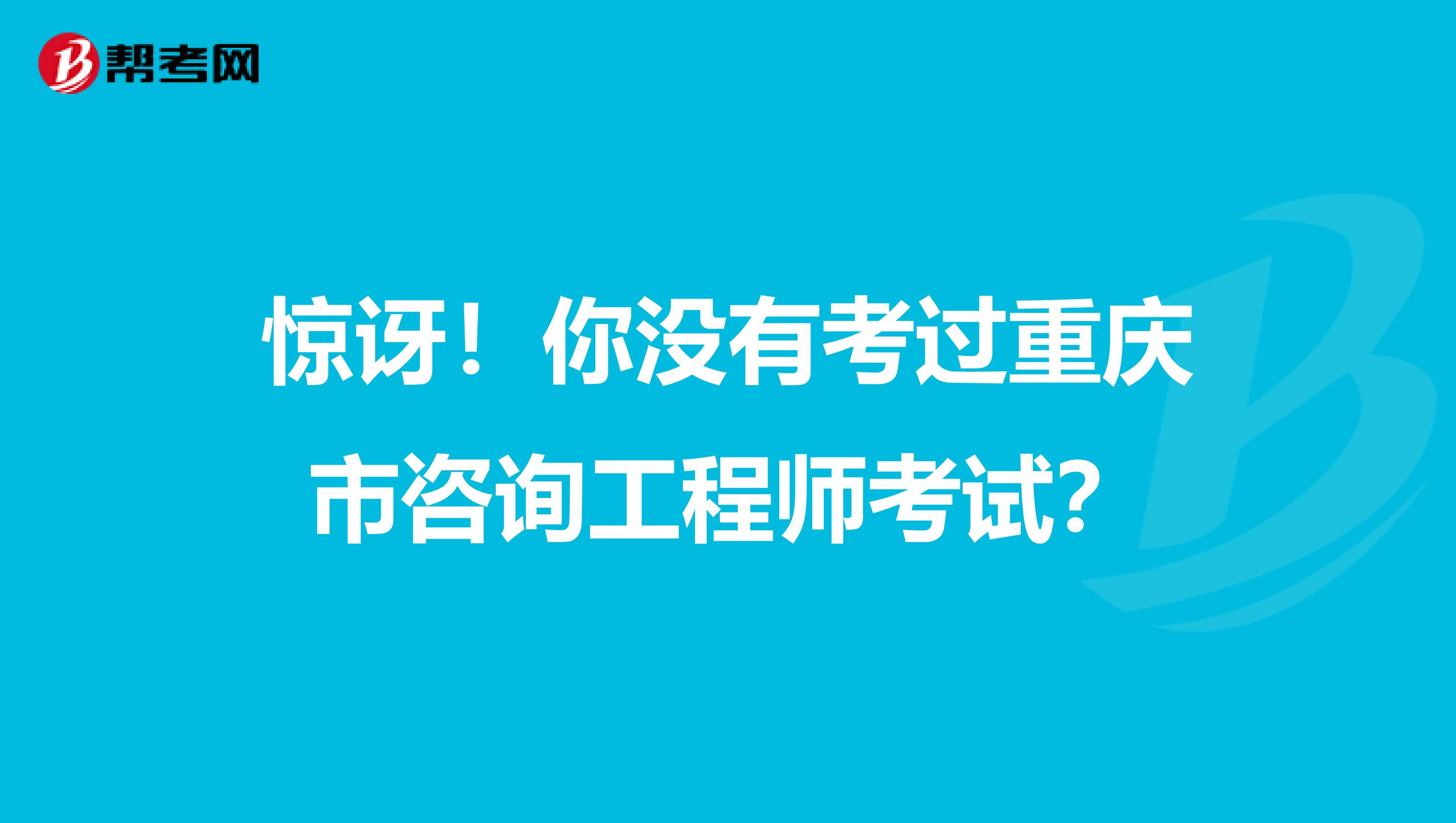 惊讶！你没有考过重庆市咨询工程师考试？