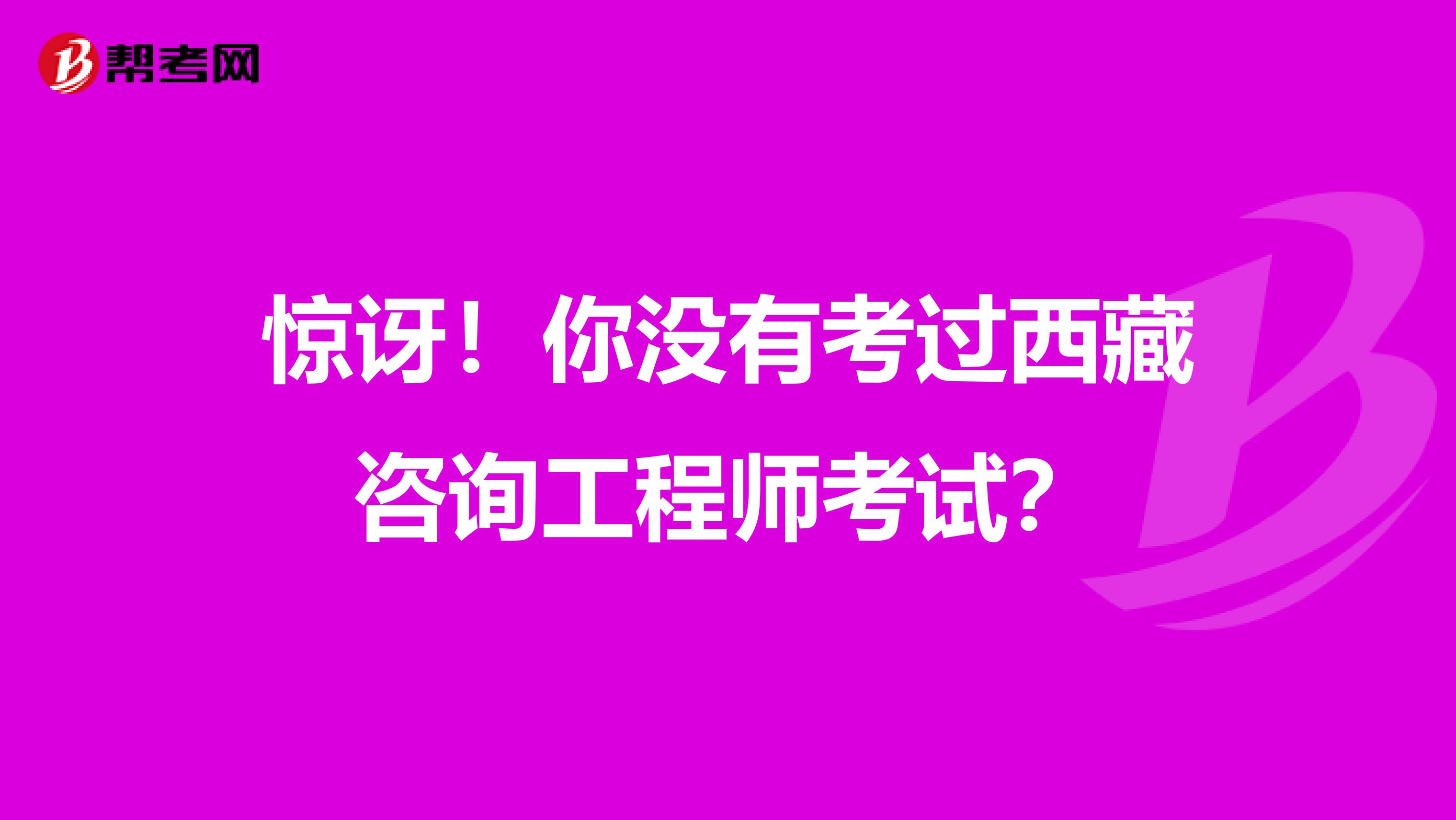 惊讶！你没有考过西藏咨询工程师考试？