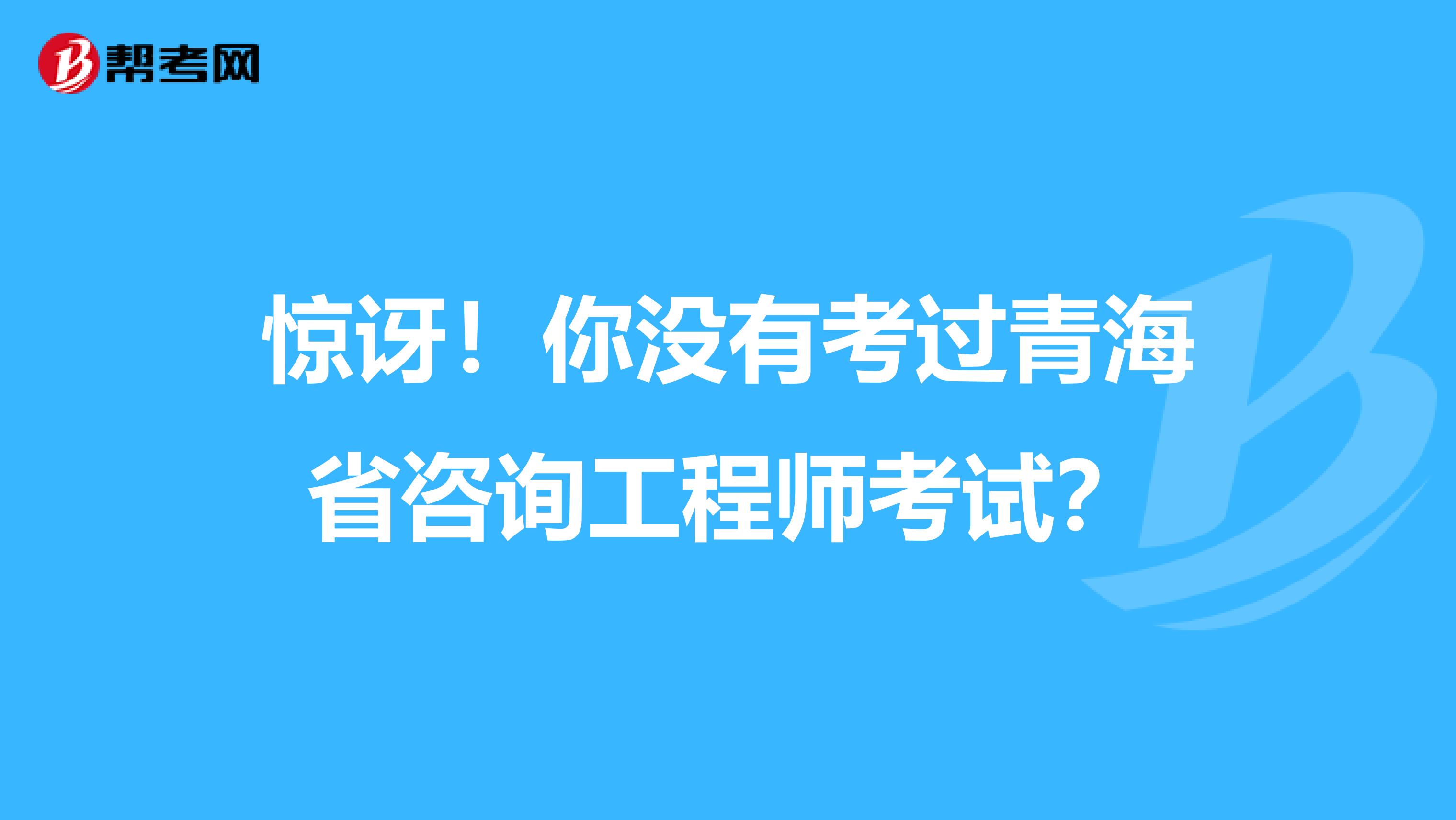 惊讶！你没有考过青海省咨询工程师考试？